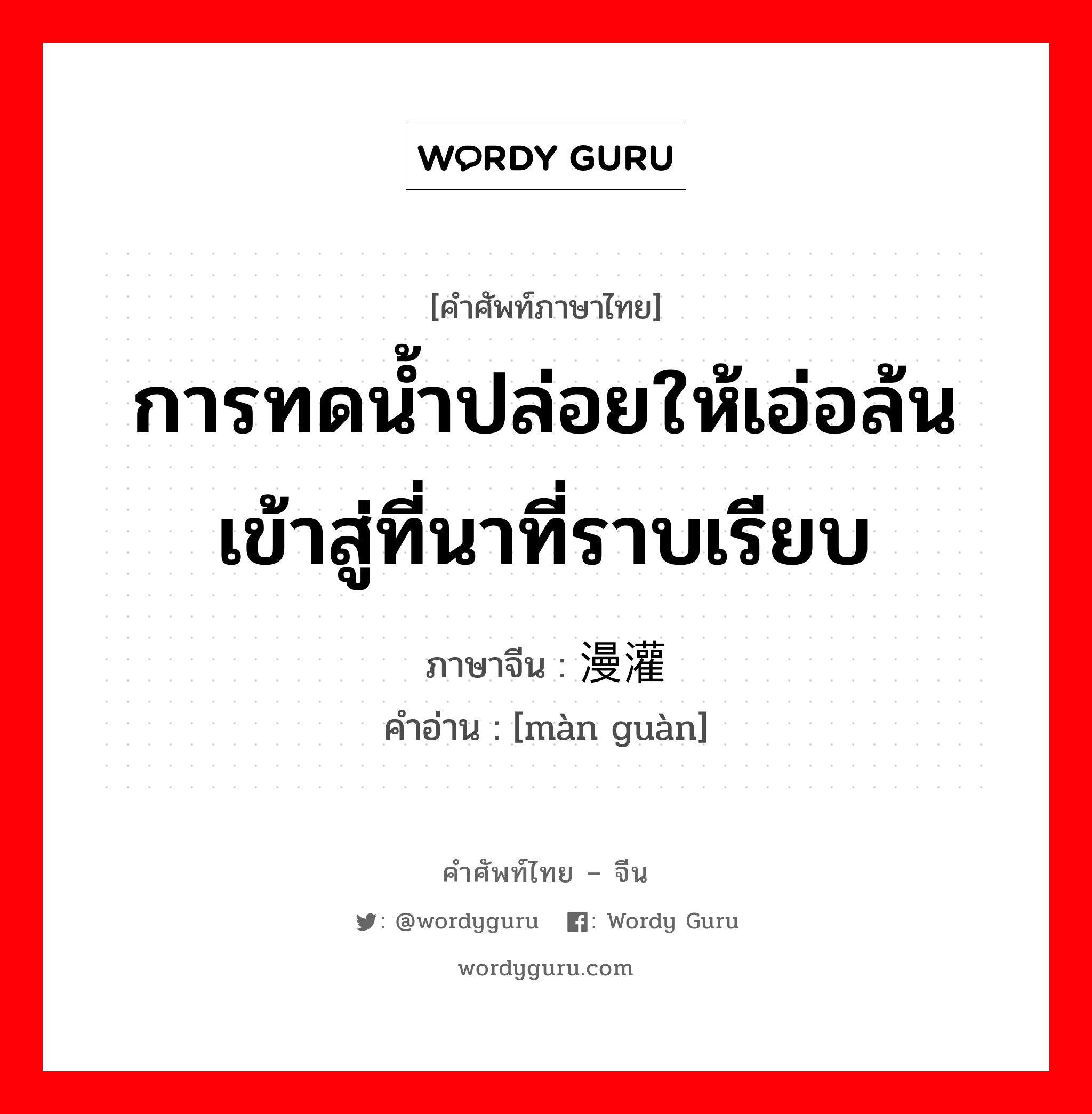 การทดน้ำปล่อยให้เอ่อล้นเข้าสู่ที่นาที่ราบเรียบ ภาษาจีนคืออะไร, คำศัพท์ภาษาไทย - จีน การทดน้ำปล่อยให้เอ่อล้นเข้าสู่ที่นาที่ราบเรียบ ภาษาจีน 漫灌 คำอ่าน [màn guàn]