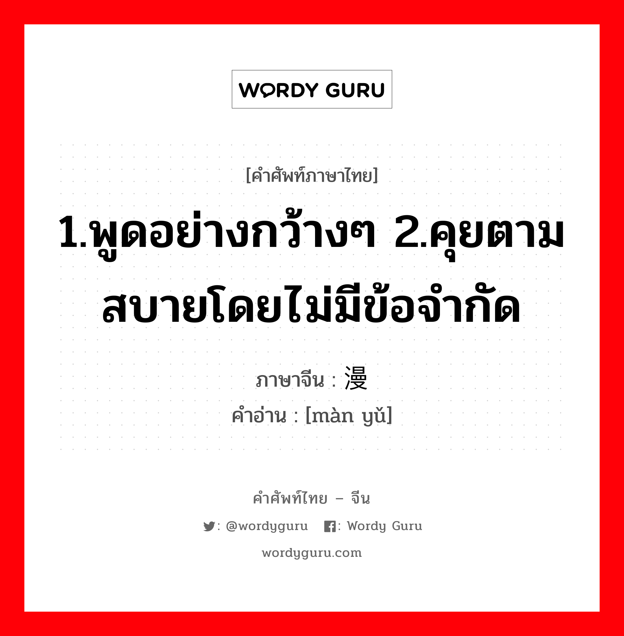 1.พูดอย่างกว้างๆ 2.คุยตามสบายโดยไม่มีข้อจำกัด ภาษาจีนคืออะไร, คำศัพท์ภาษาไทย - จีน 1.พูดอย่างกว้างๆ 2.คุยตามสบายโดยไม่มีข้อจำกัด ภาษาจีน 漫语 คำอ่าน [màn yǔ]