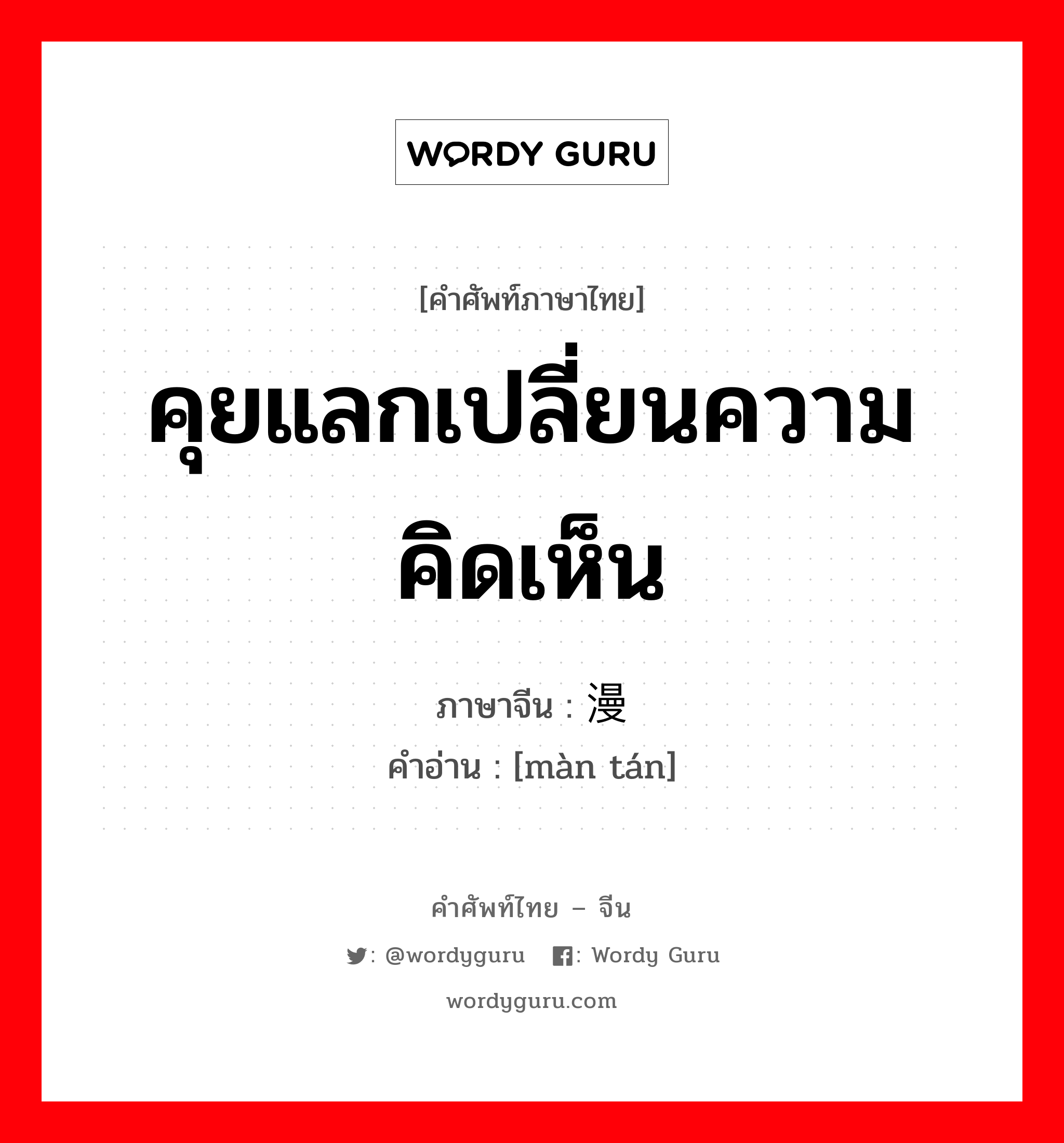 คุยแลกเปลี่ยนความคิดเห็น ภาษาจีนคืออะไร, คำศัพท์ภาษาไทย - จีน คุยแลกเปลี่ยนความคิดเห็น ภาษาจีน 漫谈 คำอ่าน [màn tán]