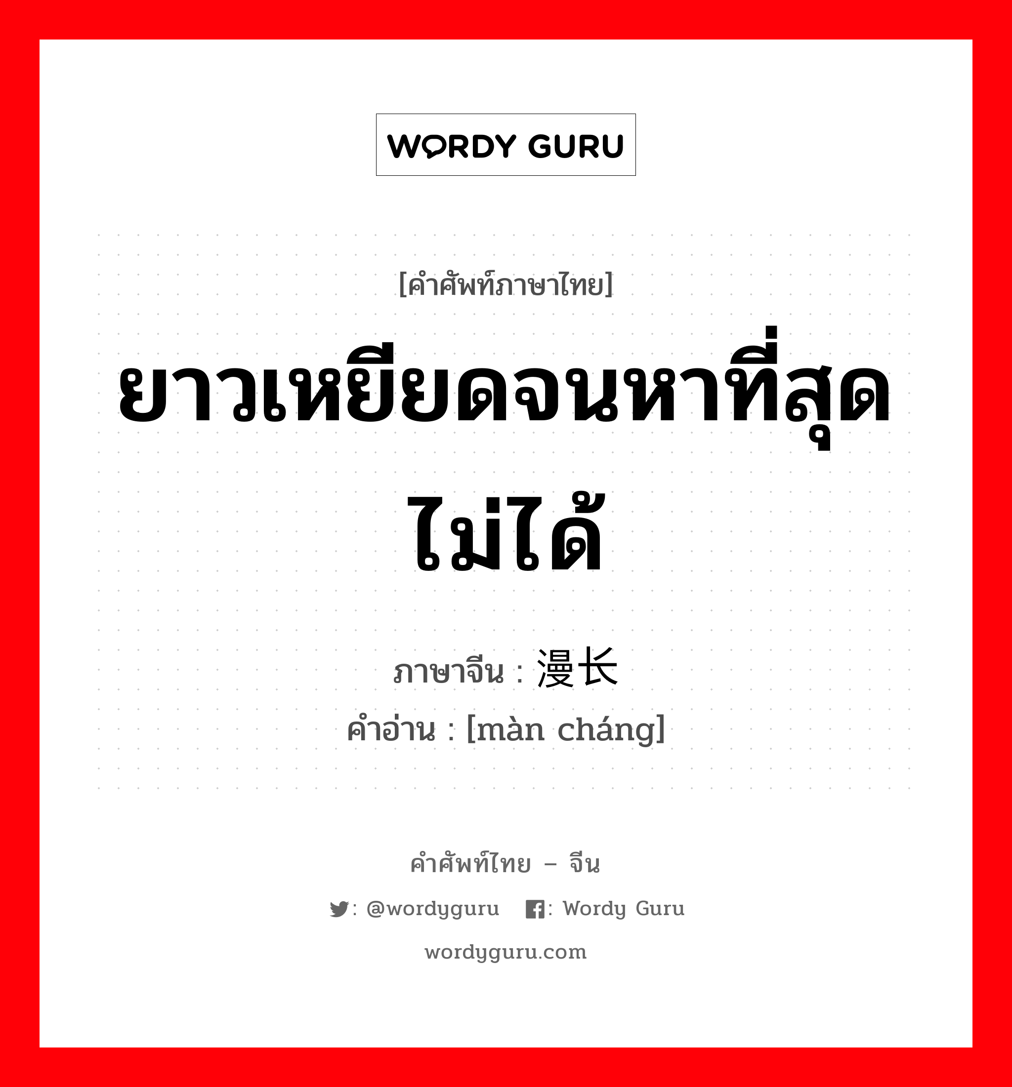 ยาวเหยียดจนหาที่สุดไม่ได้ ภาษาจีนคืออะไร, คำศัพท์ภาษาไทย - จีน ยาวเหยียดจนหาที่สุดไม่ได้ ภาษาจีน 漫长 คำอ่าน [màn cháng]