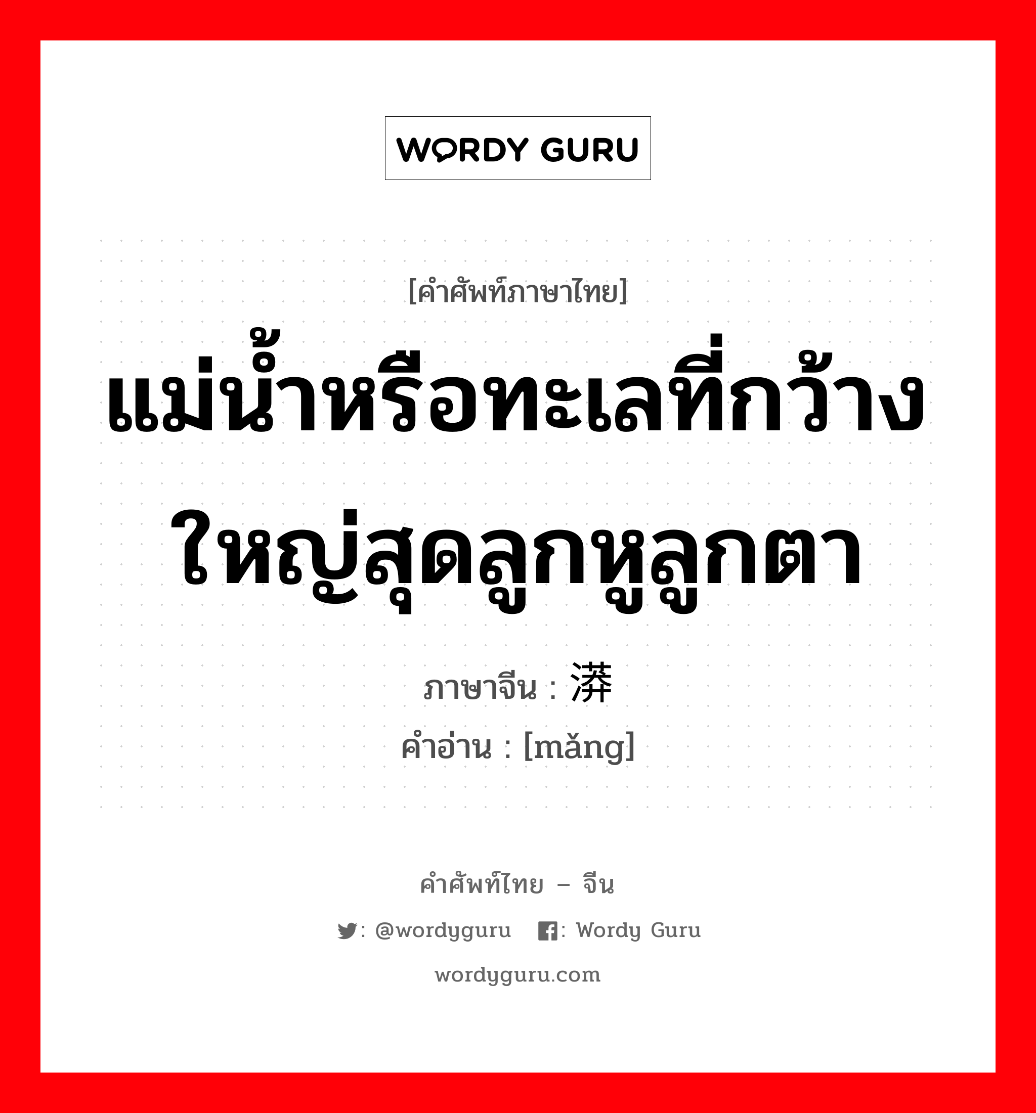 แม่น้ำหรือทะเลที่กว้างใหญ่สุดลูกหูลูกตา ภาษาจีนคืออะไร, คำศัพท์ภาษาไทย - จีน แม่น้ำหรือทะเลที่กว้างใหญ่สุดลูกหูลูกตา ภาษาจีน 漭 คำอ่าน [mǎng]