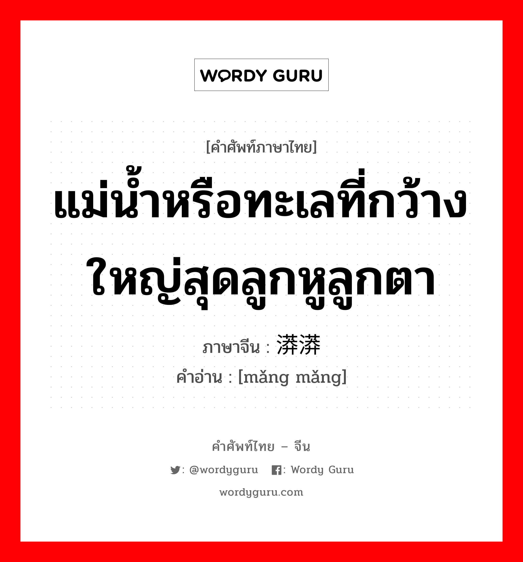 แม่น้ำหรือทะเลที่กว้างใหญ่สุดลูกหูลูกตา ภาษาจีนคืออะไร, คำศัพท์ภาษาไทย - จีน แม่น้ำหรือทะเลที่กว้างใหญ่สุดลูกหูลูกตา ภาษาจีน 漭漭 คำอ่าน [mǎng mǎng]