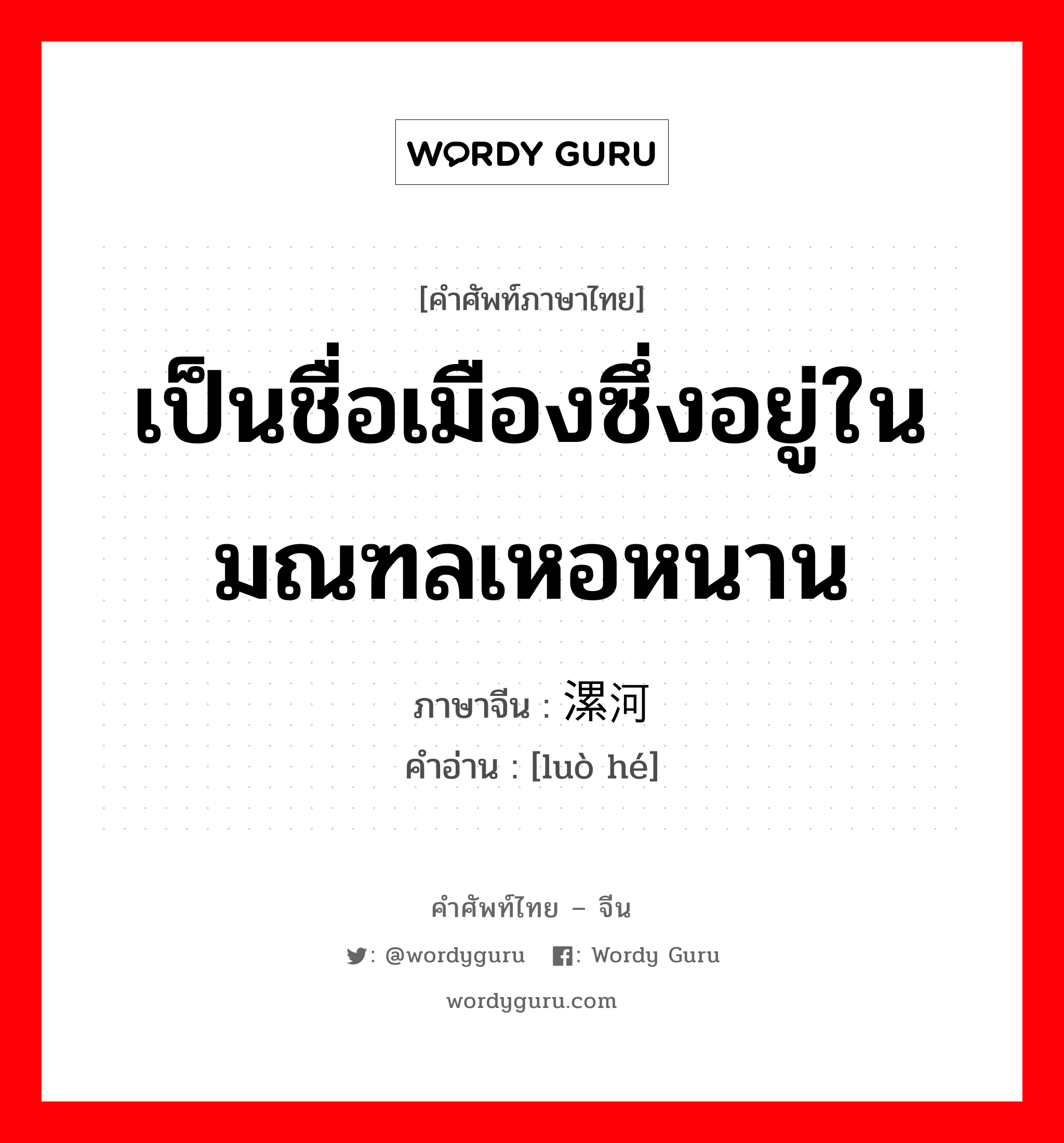 เป็นชื่อเมืองซึ่งอยู่ในมณฑลเหอหนาน ภาษาจีนคืออะไร, คำศัพท์ภาษาไทย - จีน เป็นชื่อเมืองซึ่งอยู่ในมณฑลเหอหนาน ภาษาจีน 漯河 คำอ่าน [luò hé]