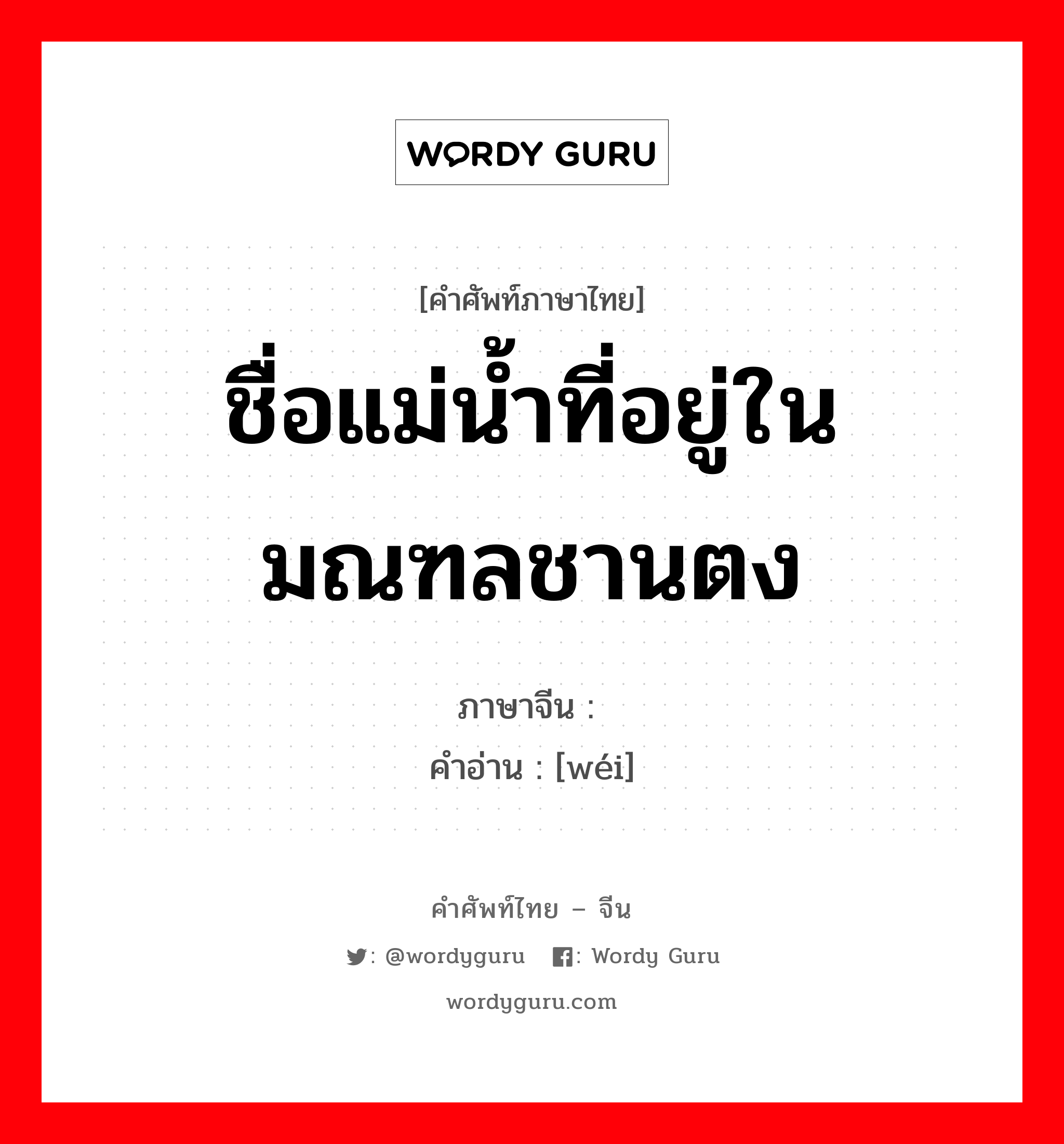 ชื่อแม่น้ำที่อยู่ในมณฑลชานตง ภาษาจีนคืออะไร, คำศัพท์ภาษาไทย - จีน ชื่อแม่น้ำที่อยู่ในมณฑลชานตง ภาษาจีน 潍 คำอ่าน [wéi]