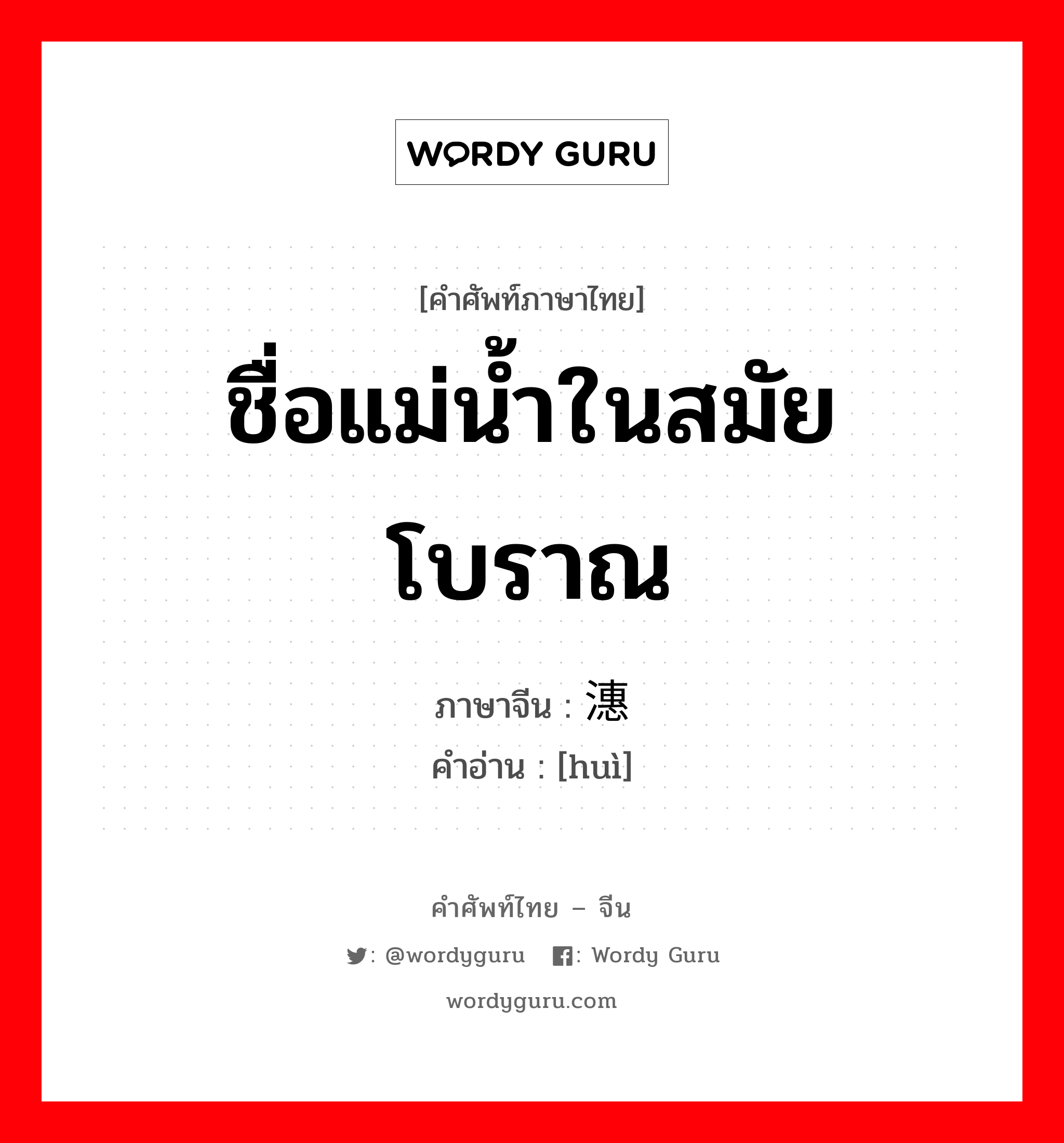 ชื่อแม่น้ำในสมัยโบราณ ภาษาจีนคืออะไร, คำศัพท์ภาษาไทย - จีน ชื่อแม่น้ำในสมัยโบราณ ภาษาจีน 潓 คำอ่าน [huì]