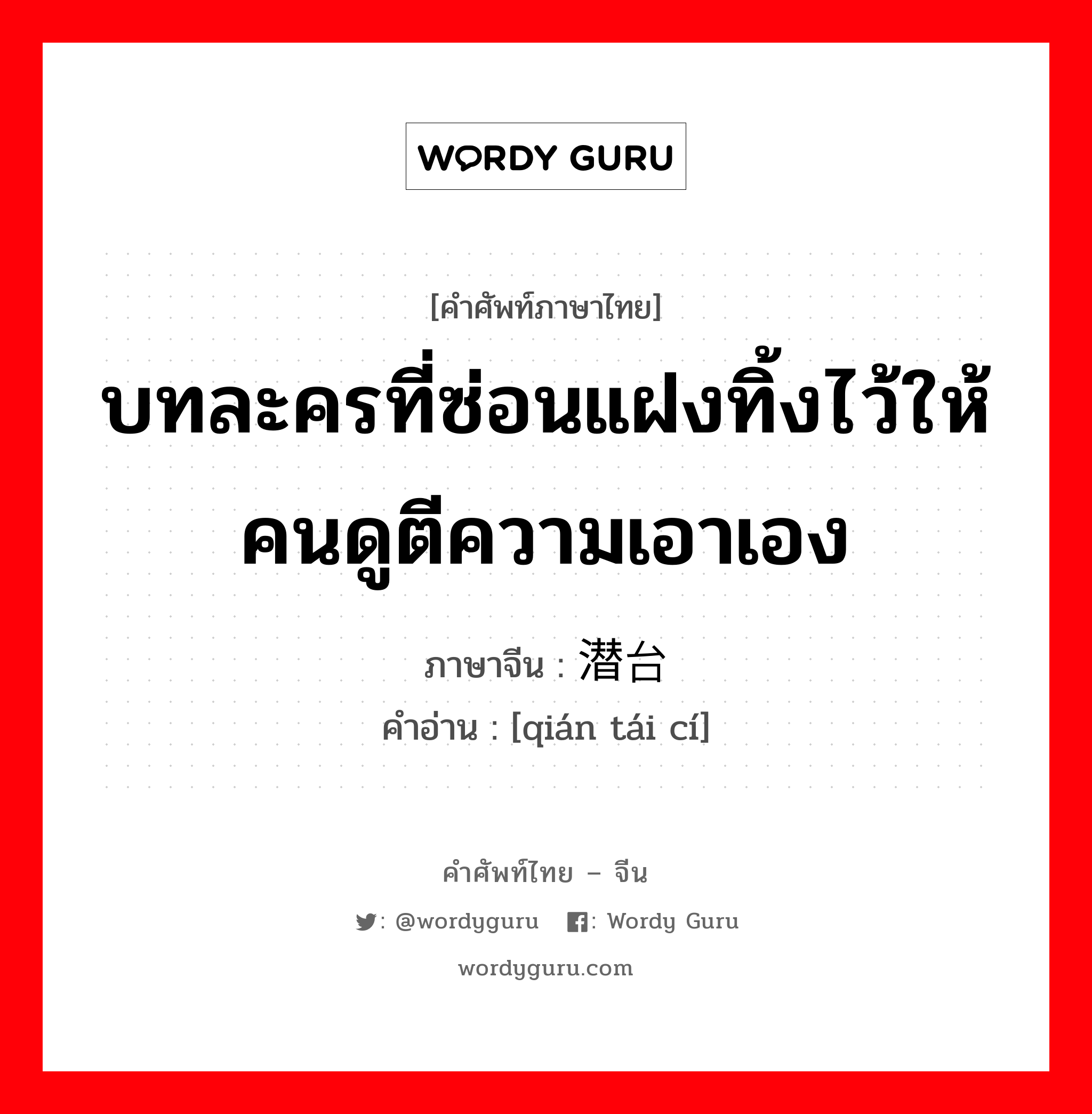 บทละครที่ซ่อนแฝงทิ้งไว้ให้คนดูตีความเอาเอง ภาษาจีนคืออะไร, คำศัพท์ภาษาไทย - จีน บทละครที่ซ่อนแฝงทิ้งไว้ให้คนดูตีความเอาเอง ภาษาจีน 潜台词 คำอ่าน [qián tái cí]