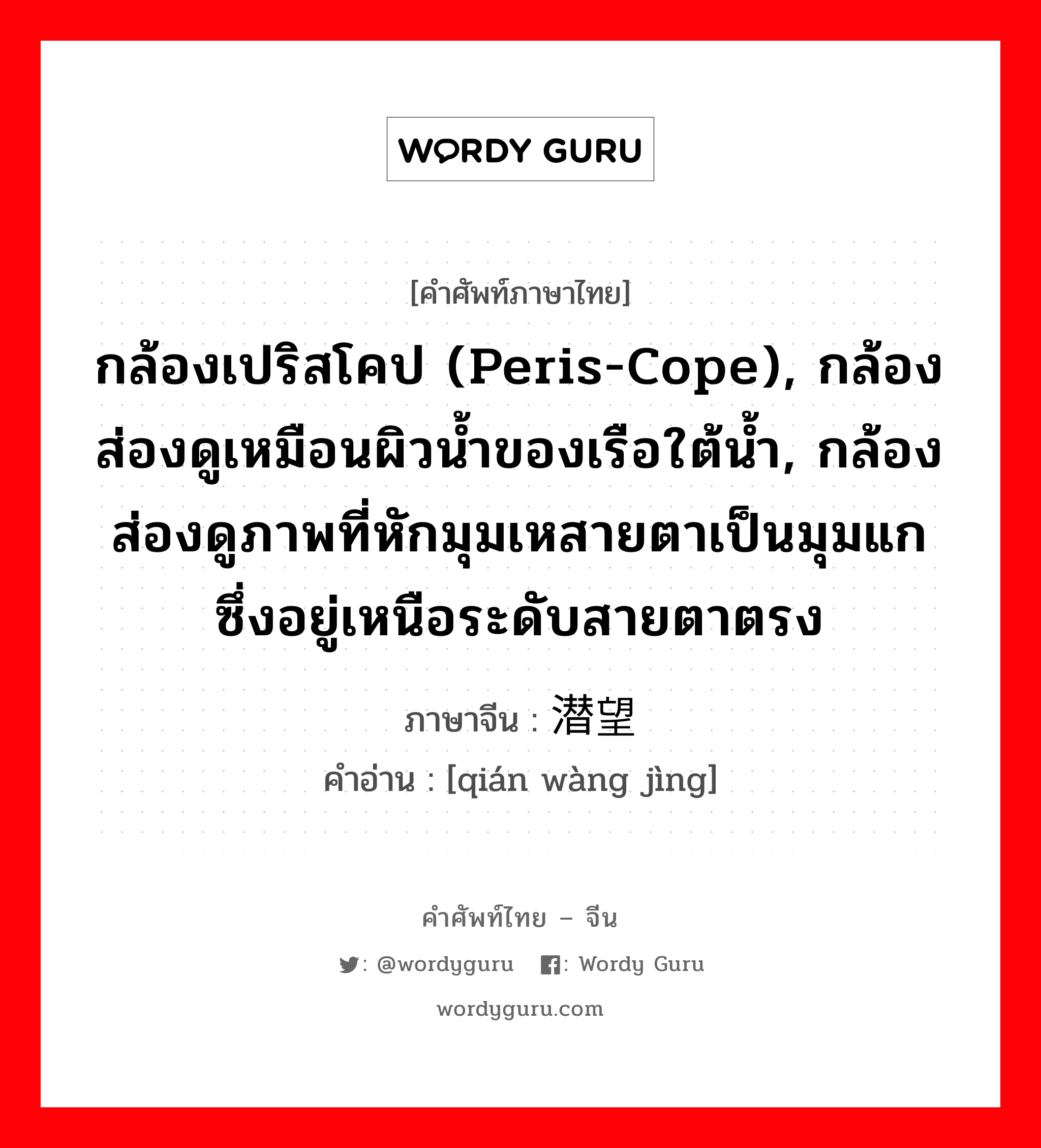 กล้องเปริสโคป (peris-cope), กล้องส่องดูเหมือนผิวน้ำของเรือใต้น้ำ, กล้องส่องดูภาพที่หักมุมเหสายตาเป็นมุมแก ซึ่งอยู่เหนือระดับสายตาตรง ภาษาจีนคืออะไร, คำศัพท์ภาษาไทย - จีน กล้องเปริสโคป (peris-cope), กล้องส่องดูเหมือนผิวน้ำของเรือใต้น้ำ, กล้องส่องดูภาพที่หักมุมเหสายตาเป็นมุมแก ซึ่งอยู่เหนือระดับสายตาตรง ภาษาจีน 潜望镜 คำอ่าน [qián wàng jìng]