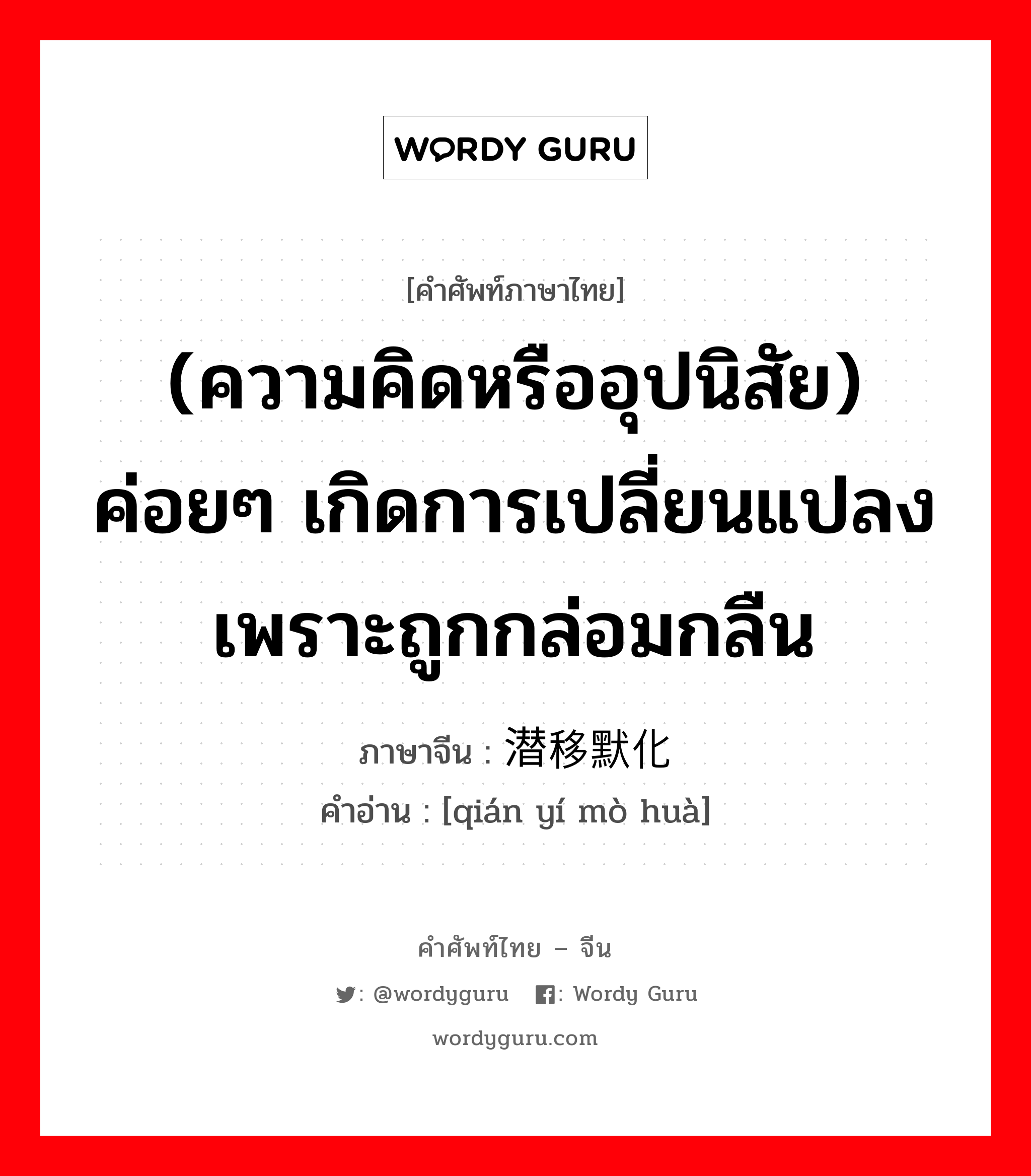 (ความคิดหรืออุปนิสัย) ค่อยๆ เกิดการเปลี่ยนแปลงเพราะถูกกล่อมกลืน ภาษาจีนคืออะไร, คำศัพท์ภาษาไทย - จีน (ความคิดหรืออุปนิสัย) ค่อยๆ เกิดการเปลี่ยนแปลงเพราะถูกกล่อมกลืน ภาษาจีน 潜移默化 คำอ่าน [qián yí mò huà]