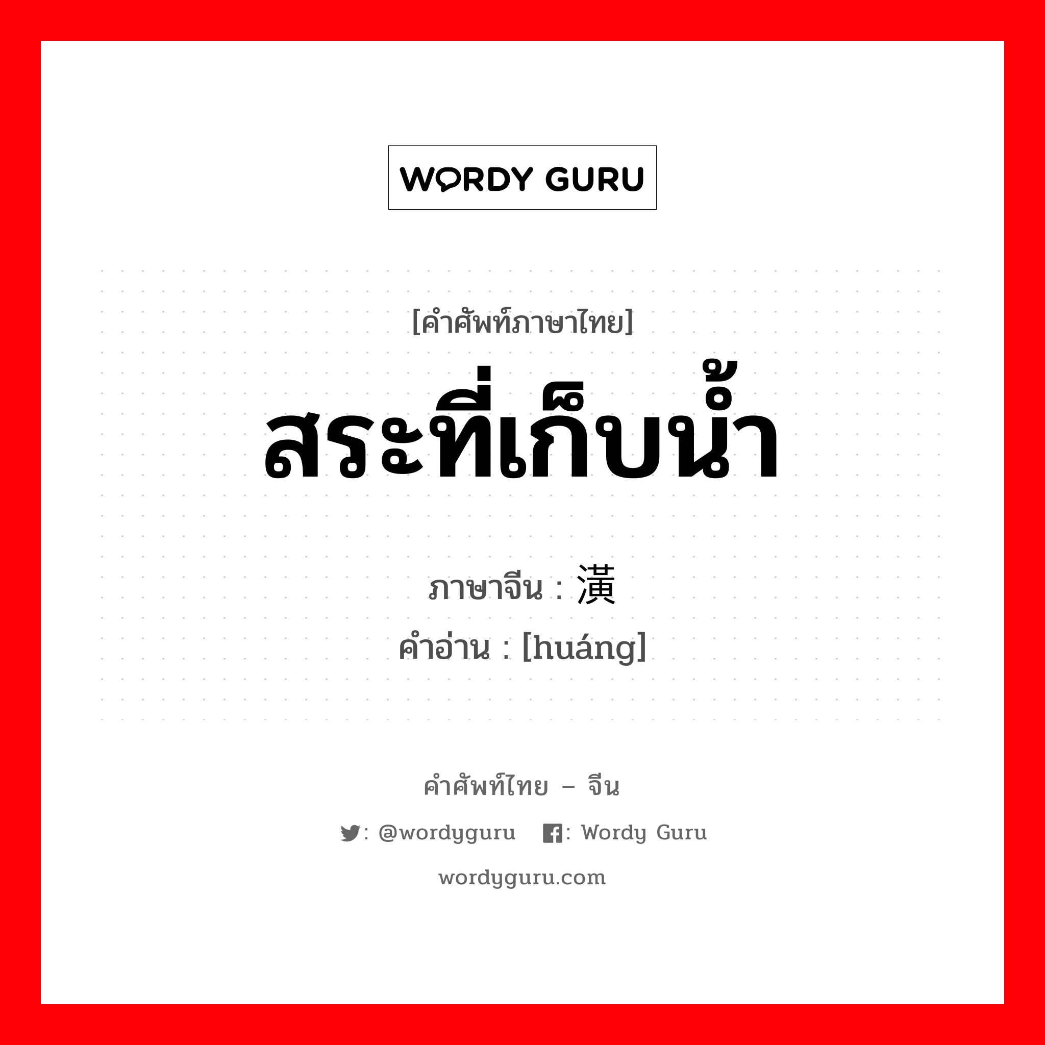 สระที่เก็บน้ำ ภาษาจีนคืออะไร, คำศัพท์ภาษาไทย - จีน สระที่เก็บน้ำ ภาษาจีน 潢 คำอ่าน [huáng]