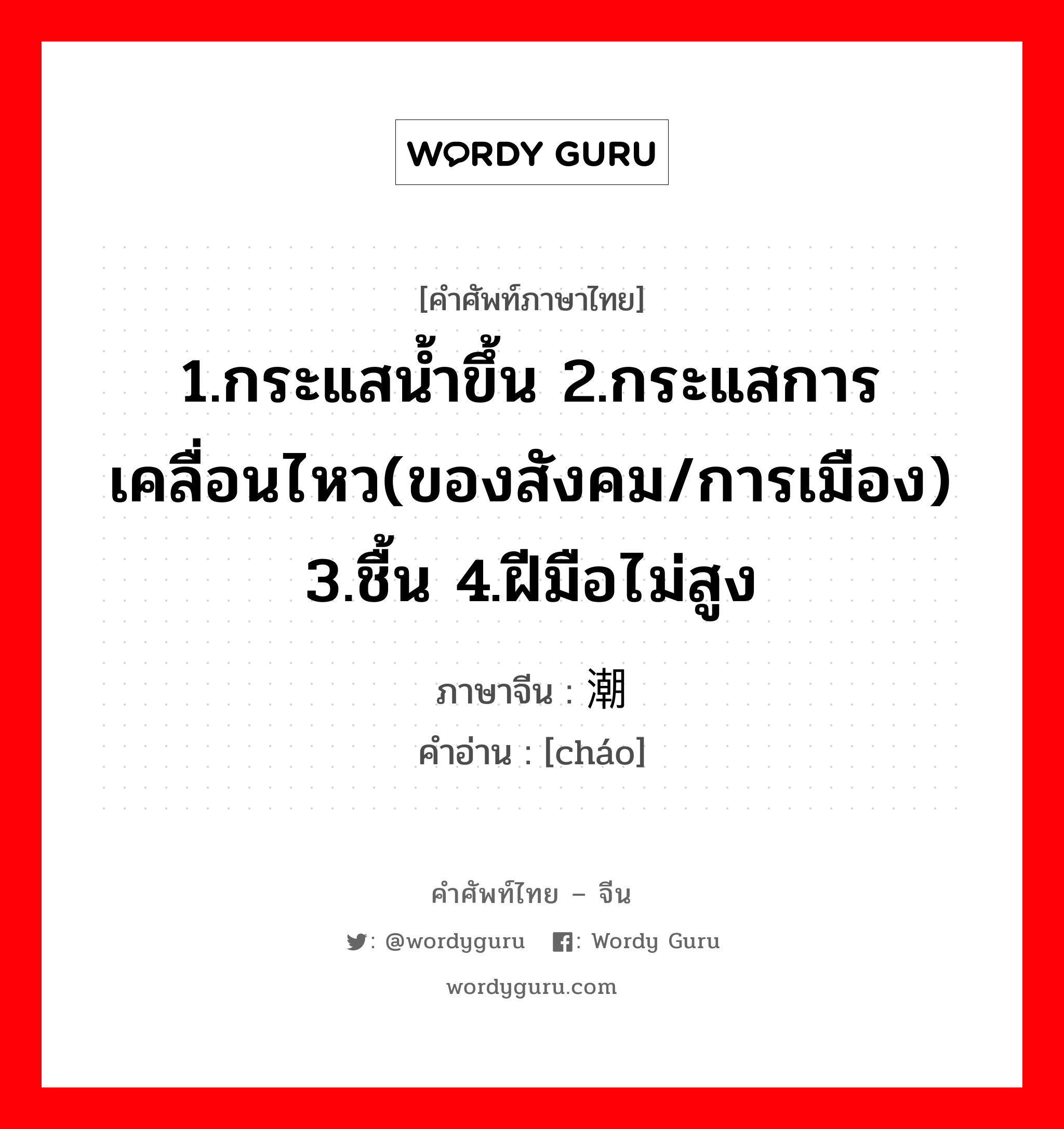 1.กระแสน้ำขึ้น 2.กระแสการเคลื่อนไหว(ของสังคม/การเมือง) 3.ชื้น 4.ฝีมือไม่สูง ภาษาจีนคืออะไร, คำศัพท์ภาษาไทย - จีน 1.กระแสน้ำขึ้น 2.กระแสการเคลื่อนไหว(ของสังคม/การเมือง) 3.ชื้น 4.ฝีมือไม่สูง ภาษาจีน 潮 คำอ่าน [cháo]