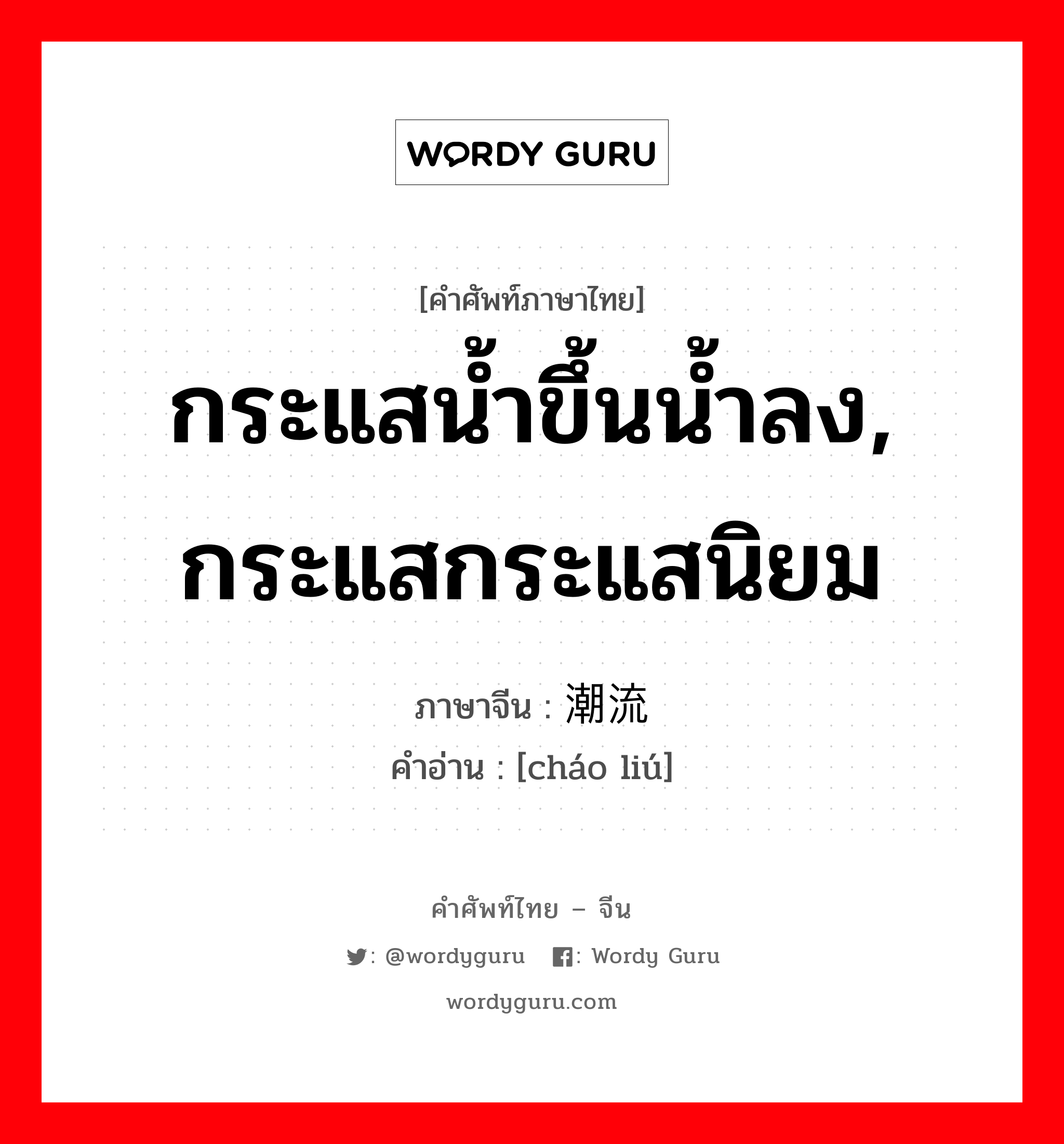 กระแสน้ำขึ้นน้ำลง, กระแสกระแสนิยม ภาษาจีนคืออะไร, คำศัพท์ภาษาไทย - จีน กระแสน้ำขึ้นน้ำลง, กระแสกระแสนิยม ภาษาจีน 潮流 คำอ่าน [cháo liú]