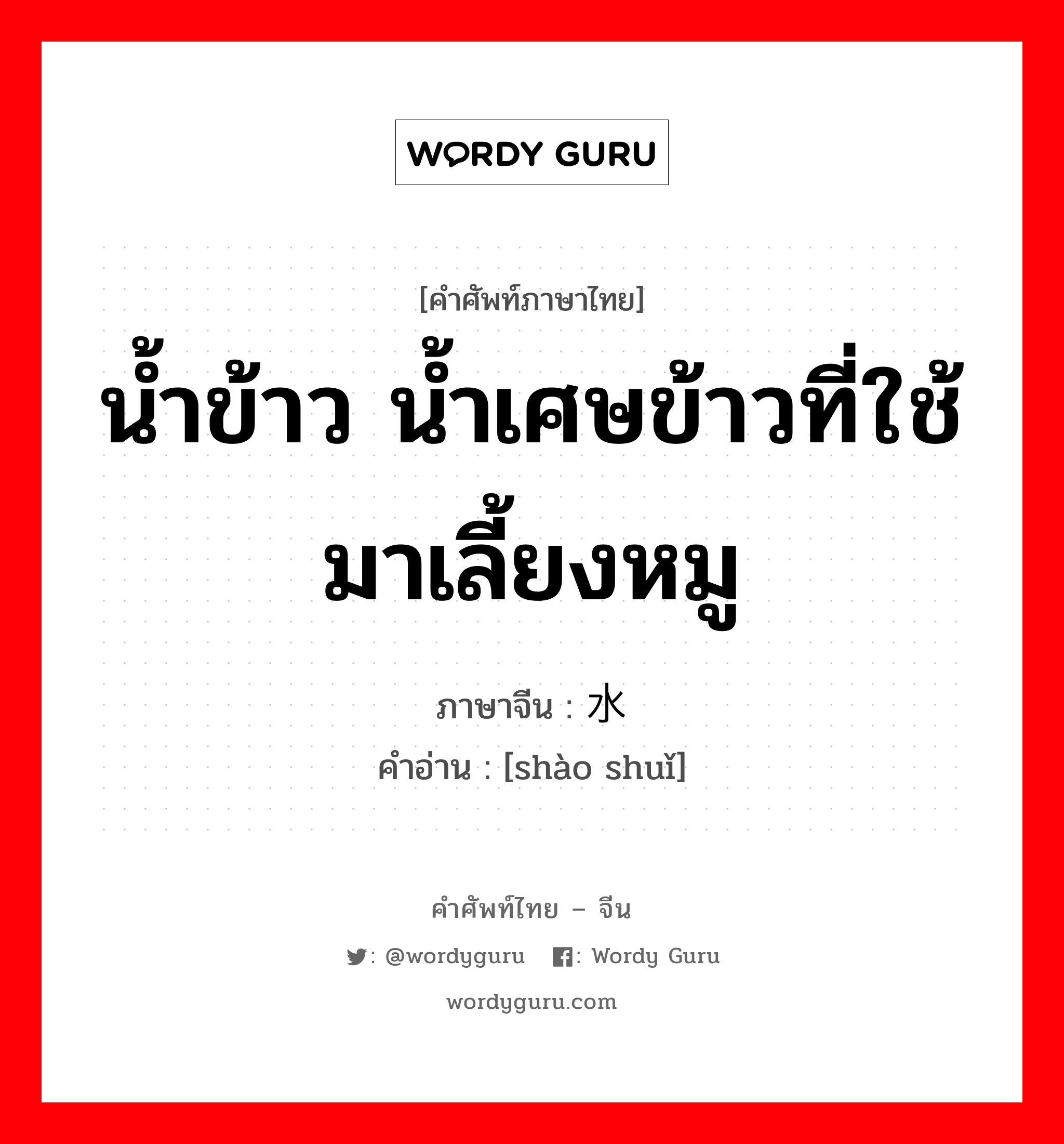 น้ำข้าว น้ำเศษข้าวที่ใช้มาเลี้ยงหมู ภาษาจีนคืออะไร, คำศัพท์ภาษาไทย - จีน น้ำข้าว น้ำเศษข้าวที่ใช้มาเลี้ยงหมู ภาษาจีน 潲水 คำอ่าน [shào shuǐ]