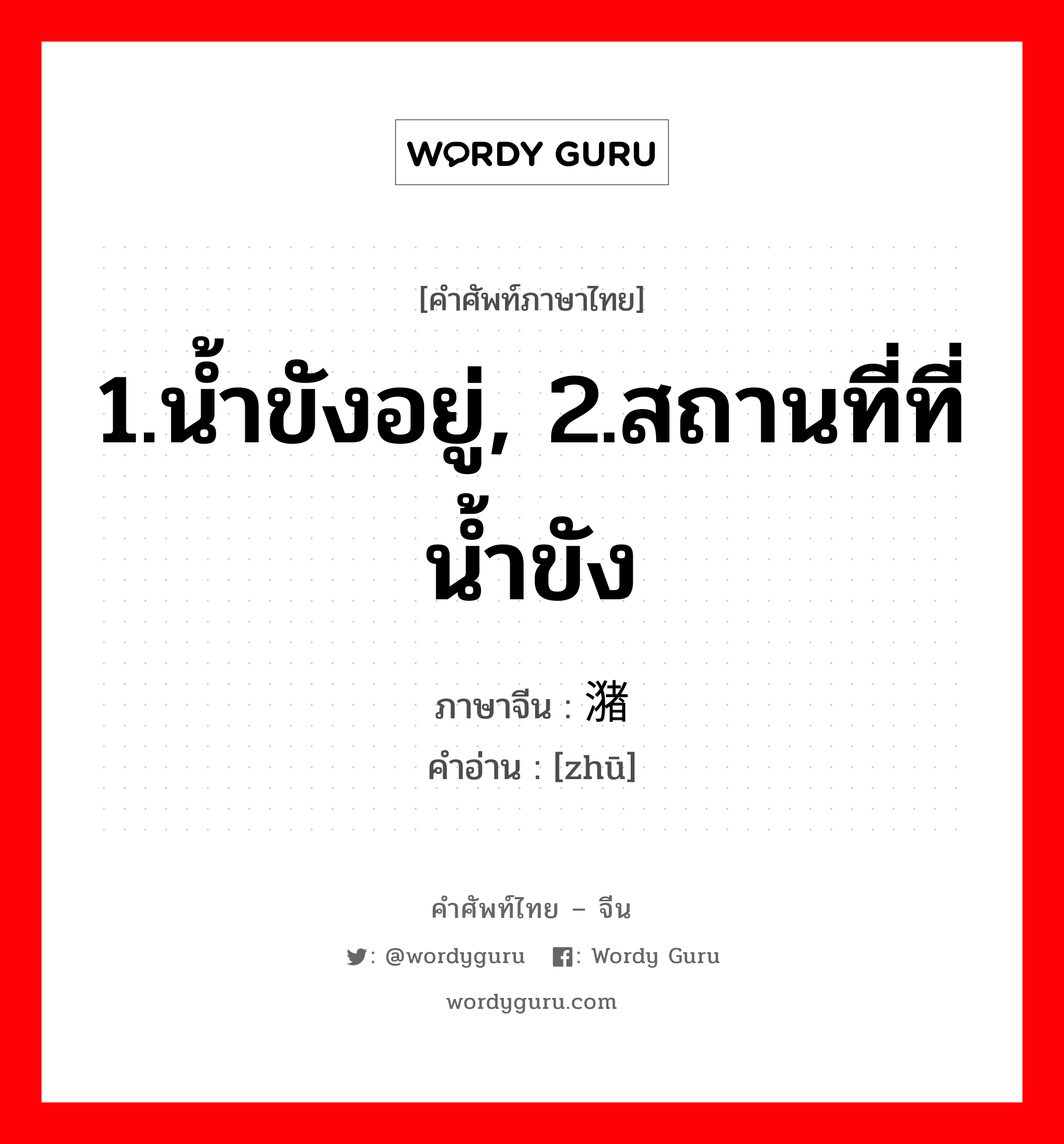 1.น้ำขังอยู่, 2.สถานที่ที่น้ำขัง ภาษาจีนคืออะไร, คำศัพท์ภาษาไทย - จีน 1.น้ำขังอยู่, 2.สถานที่ที่น้ำขัง ภาษาจีน 潴 คำอ่าน [zhū]