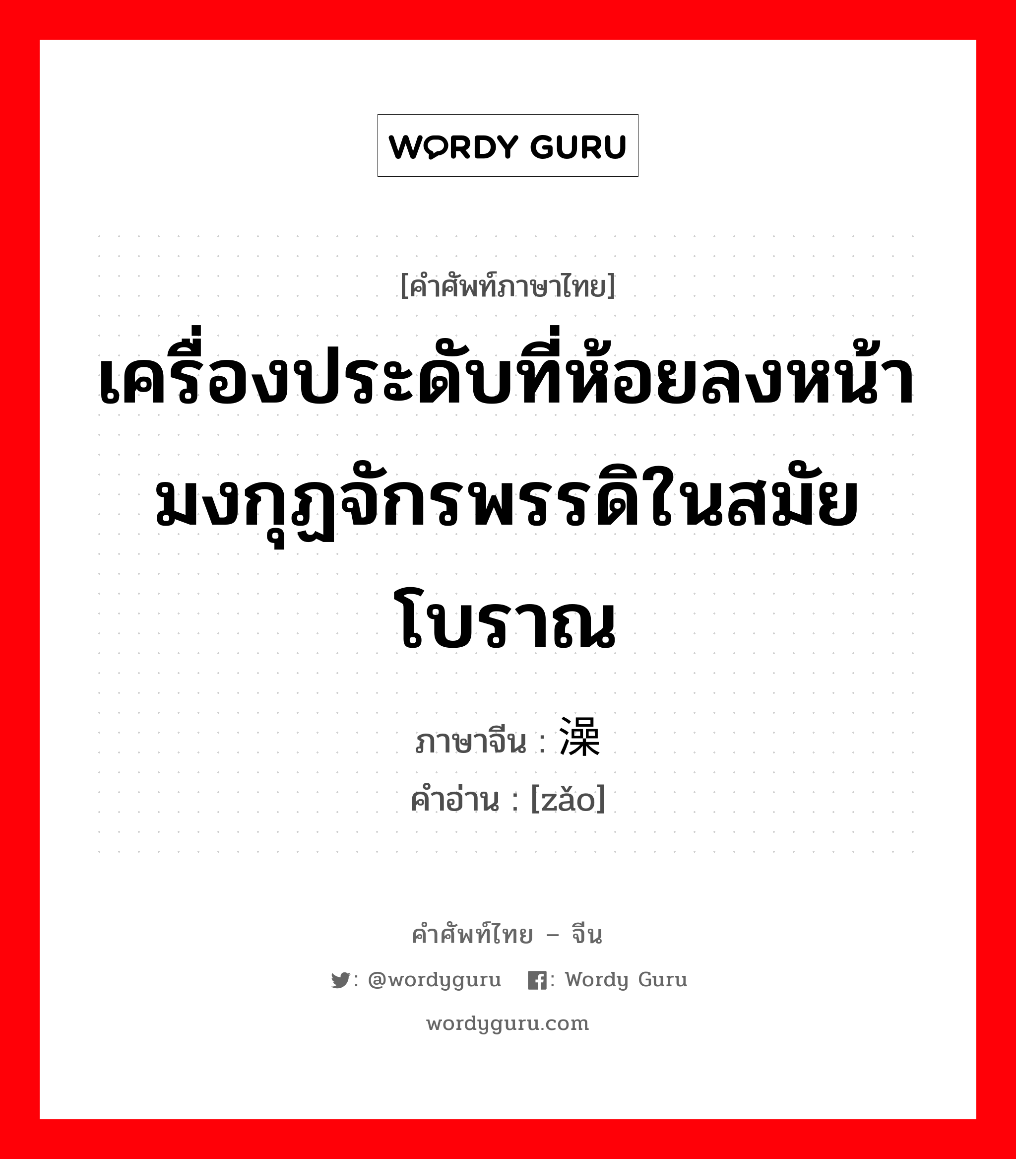 เครื่องประดับที่ห้อยลงหน้ามงกุฏจักรพรรดิในสมัยโบราณ ภาษาจีนคืออะไร, คำศัพท์ภาษาไทย - จีน เครื่องประดับที่ห้อยลงหน้ามงกุฏจักรพรรดิในสมัยโบราณ ภาษาจีน 澡 คำอ่าน [zǎo]