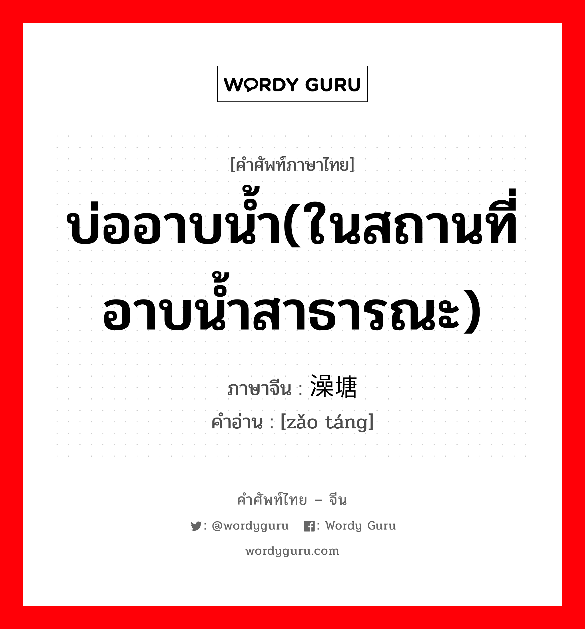 บ่ออาบน้ำ(ในสถานที่อาบน้ำสาธารณะ) ภาษาจีนคืออะไร, คำศัพท์ภาษาไทย - จีน บ่ออาบน้ำ(ในสถานที่อาบน้ำสาธารณะ) ภาษาจีน 澡塘 คำอ่าน [zǎo táng]