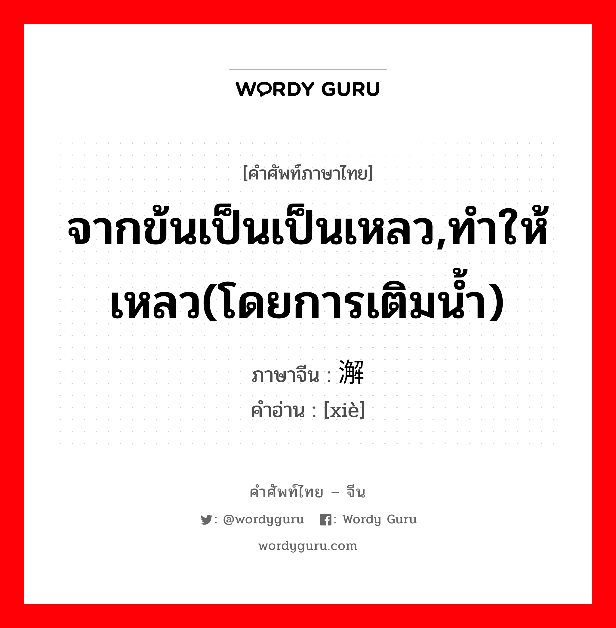 จากข้นเป็นเป็นเหลว,ทำให้เหลว(โดยการเติมน้ำ) ภาษาจีนคืออะไร, คำศัพท์ภาษาไทย - จีน จากข้นเป็นเป็นเหลว,ทำให้เหลว(โดยการเติมน้ำ) ภาษาจีน 澥 คำอ่าน [xiè]