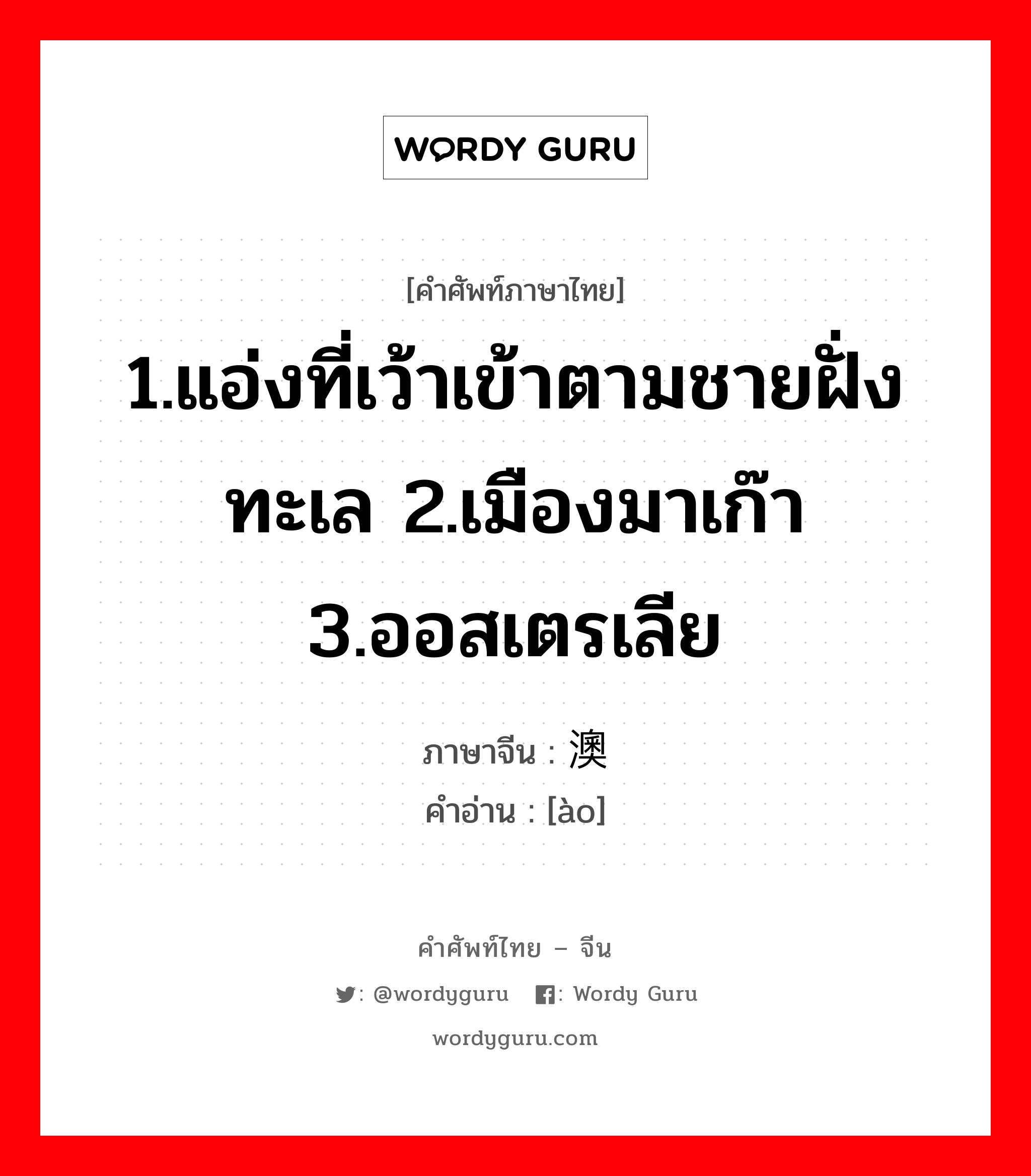 1.แอ่งที่เว้าเข้าตามชายฝั่งทะเล 2.เมืองมาเก๊า 3.ออสเตรเลีย ภาษาจีนคืออะไร, คำศัพท์ภาษาไทย - จีน 1.แอ่งที่เว้าเข้าตามชายฝั่งทะเล 2.เมืองมาเก๊า 3.ออสเตรเลีย ภาษาจีน 澳 คำอ่าน [ào]