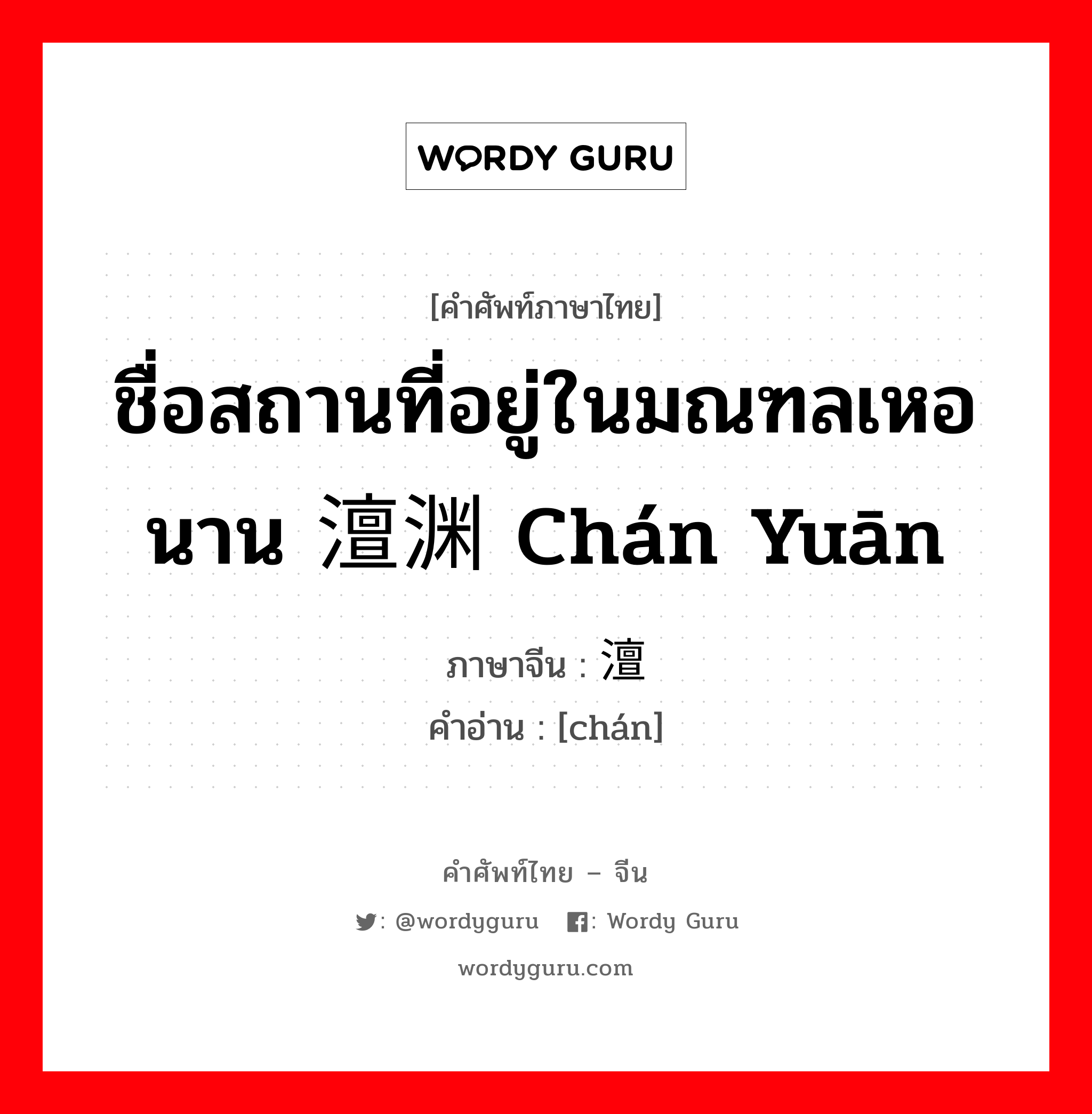 ชื่อสถานที่อยู่ในมณฑลเหอนาน 澶渊 chán yuān ภาษาจีนคืออะไร, คำศัพท์ภาษาไทย - จีน ชื่อสถานที่อยู่ในมณฑลเหอนาน 澶渊 chán yuān ภาษาจีน 澶 คำอ่าน [chán]