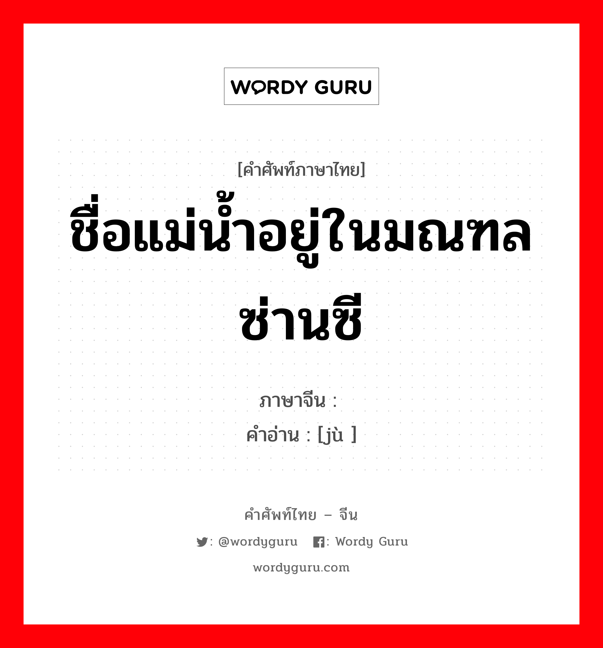 ชื่อแม่น้ำอยู่ในมณฑลซ่านซี ภาษาจีนคืออะไร, คำศัพท์ภาษาไทย - จีน ชื่อแม่น้ำอยู่ในมณฑลซ่านซี ภาษาจีน 澽 คำอ่าน [jù ]