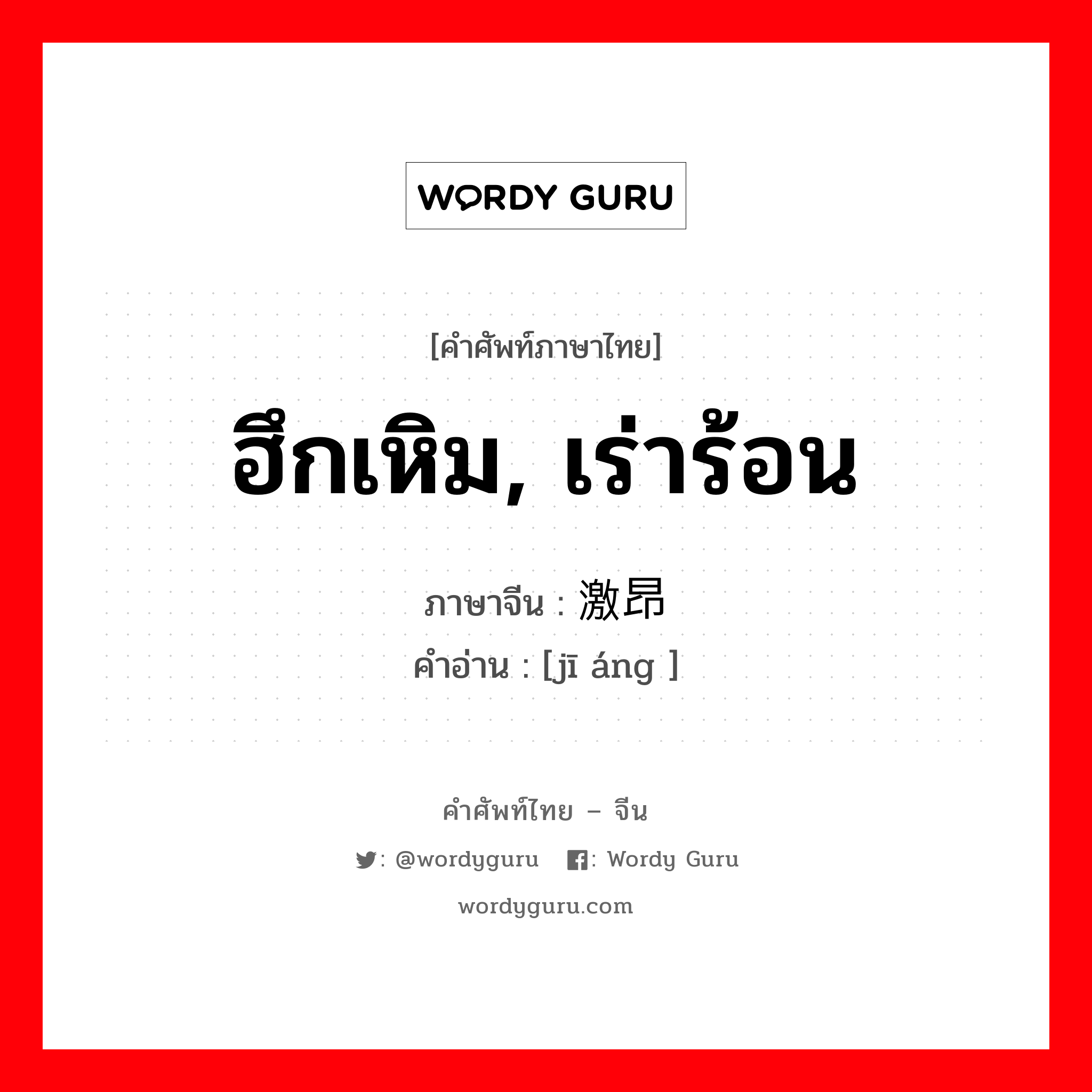 ฮึกเหิม, เร่าร้อน ภาษาจีนคืออะไร, คำศัพท์ภาษาไทย - จีน ฮึกเหิม, เร่าร้อน ภาษาจีน 激昂 คำอ่าน [jī áng ]