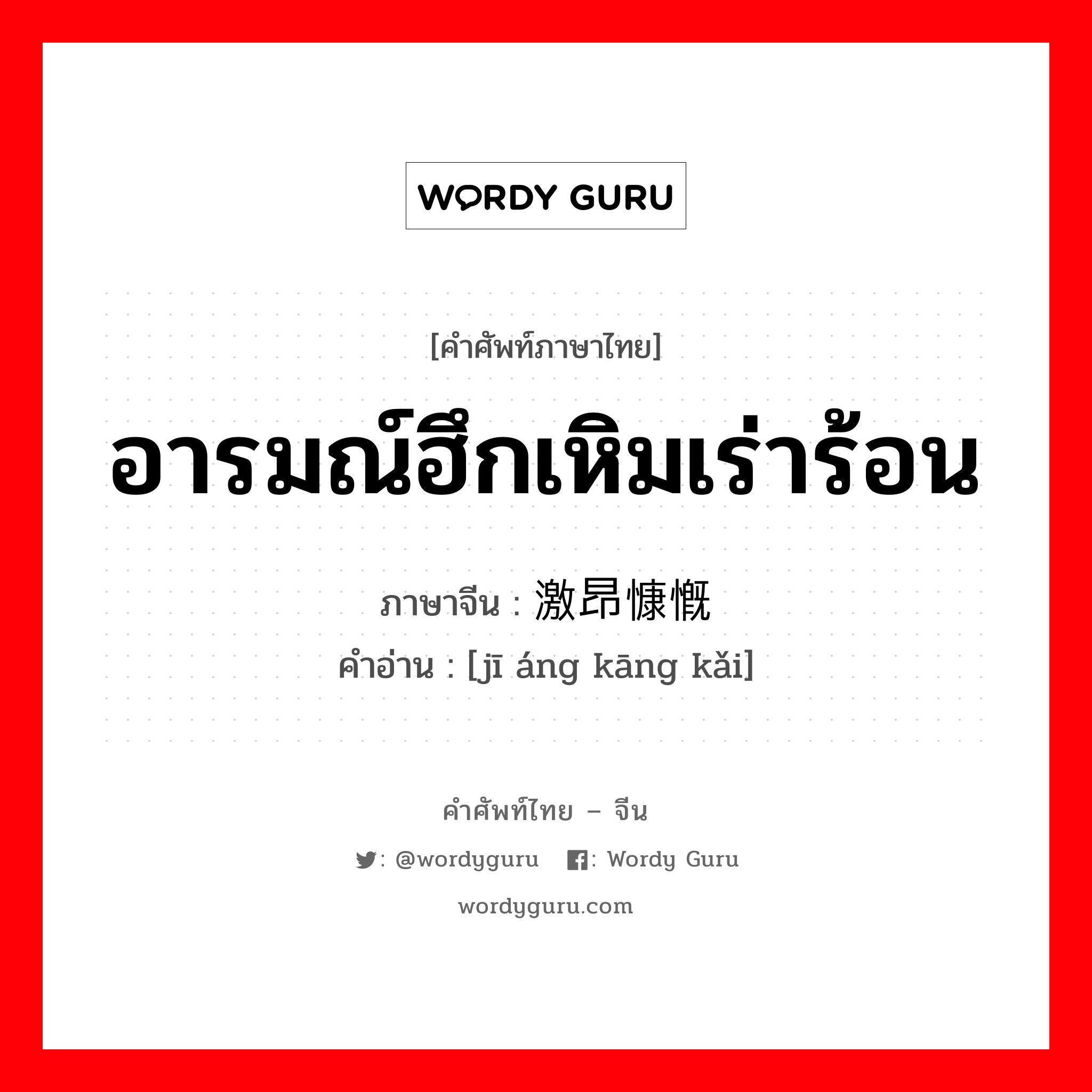 อารมณ์ฮึกเหิมเร่าร้อน ภาษาจีนคืออะไร, คำศัพท์ภาษาไทย - จีน อารมณ์ฮึกเหิมเร่าร้อน ภาษาจีน 激昂慷慨 คำอ่าน [jī áng kāng kǎi]