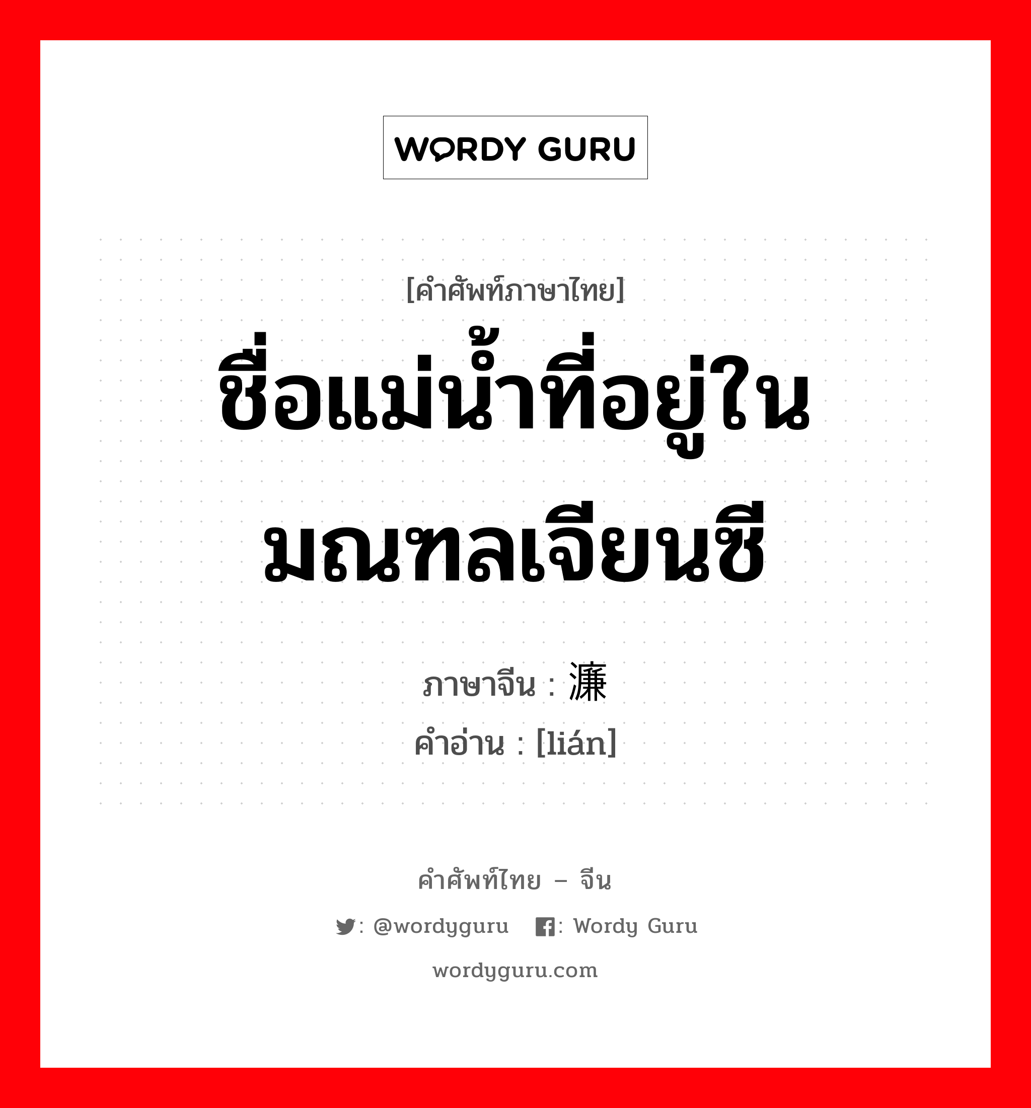 ชื่อแม่น้ำที่อยู่ในมณฑลเจียนซี ภาษาจีนคืออะไร, คำศัพท์ภาษาไทย - จีน ชื่อแม่น้ำที่อยู่ในมณฑลเจียนซี ภาษาจีน 濂 คำอ่าน [lián]