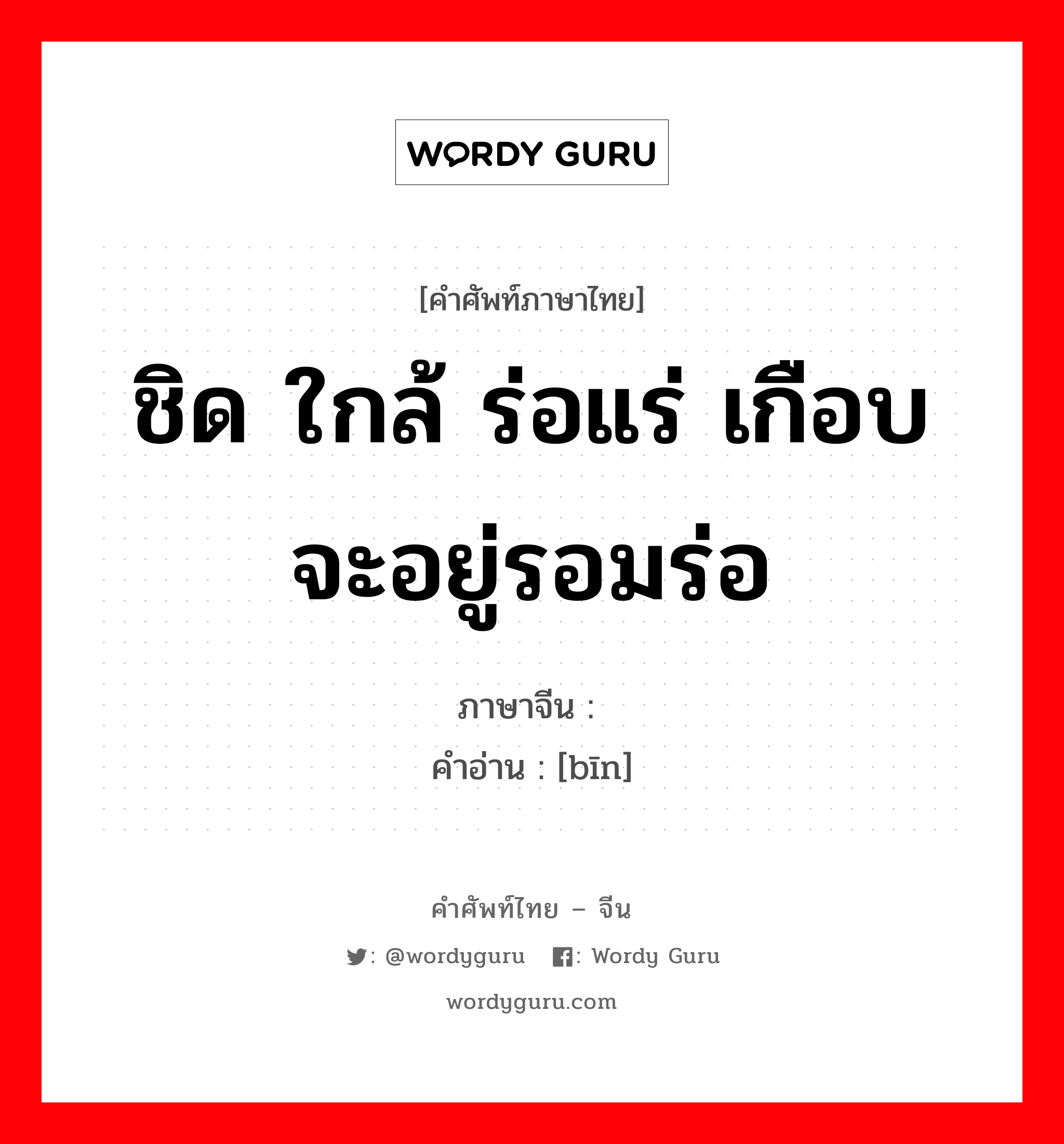 ชิด ใกล้ ร่อแร่ เกือบจะอยู่รอมร่อ ภาษาจีนคืออะไร, คำศัพท์ภาษาไทย - จีน ชิด ใกล้ ร่อแร่ เกือบจะอยู่รอมร่อ ภาษาจีน 濒 คำอ่าน [bīn]