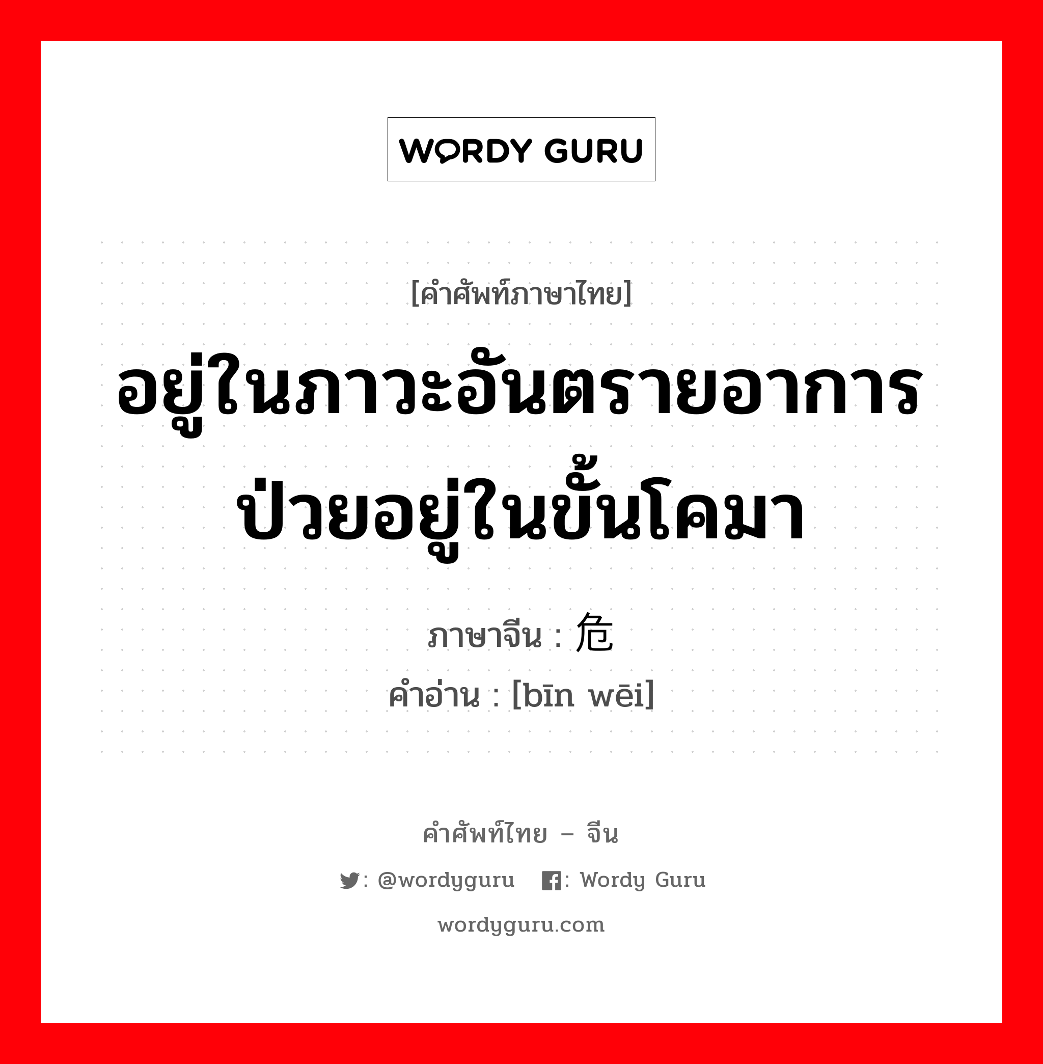 อยู่ในภาวะอันตรายอาการป่วยอยู่ในขั้นโคมา ภาษาจีนคืออะไร, คำศัพท์ภาษาไทย - จีน อยู่ในภาวะอันตรายอาการป่วยอยู่ในขั้นโคมา ภาษาจีน 濒危 คำอ่าน [bīn wēi]