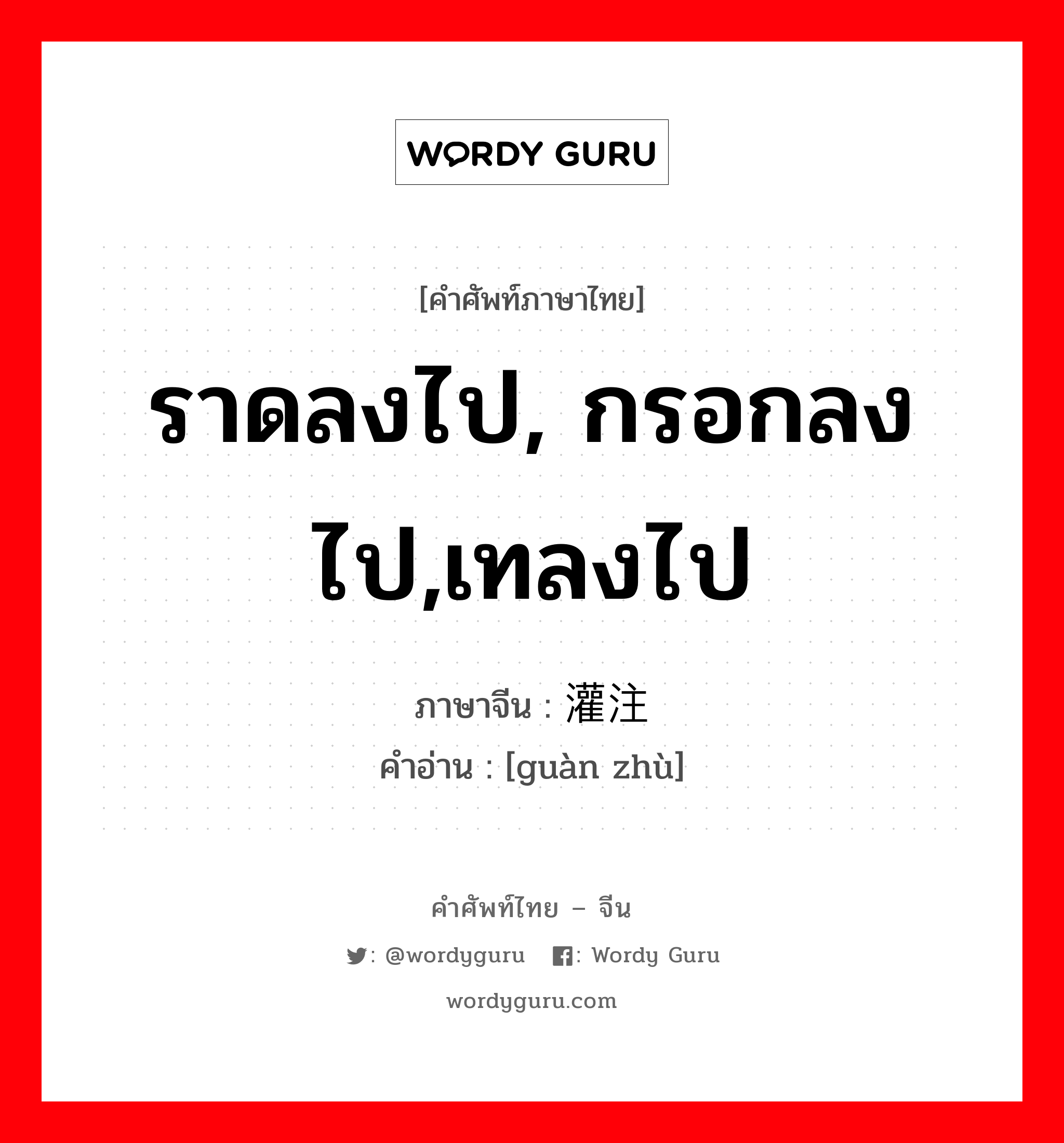 ราดลงไป, กรอกลงไป,เทลงไป ภาษาจีนคืออะไร, คำศัพท์ภาษาไทย - จีน ราดลงไป, กรอกลงไป,เทลงไป ภาษาจีน 灌注 คำอ่าน [guàn zhù]