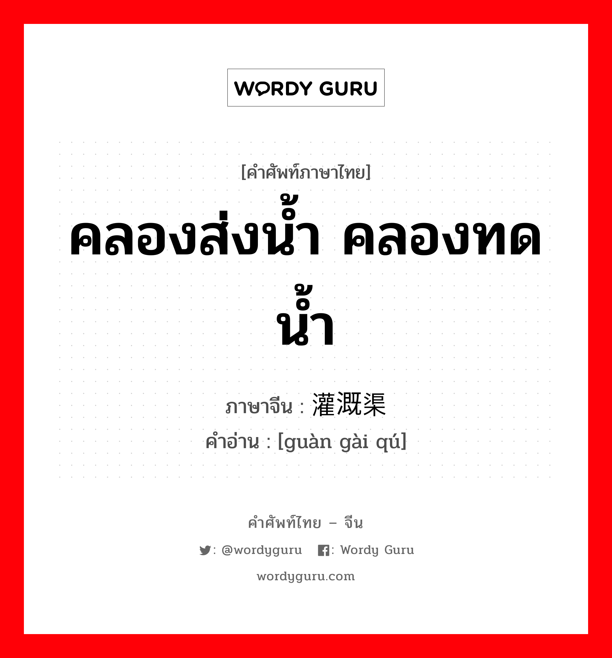 คลองส่งน้ำ คลองทดน้ำ ภาษาจีนคืออะไร, คำศัพท์ภาษาไทย - จีน คลองส่งน้ำ คลองทดน้ำ ภาษาจีน 灌溉渠 คำอ่าน [guàn gài qú]