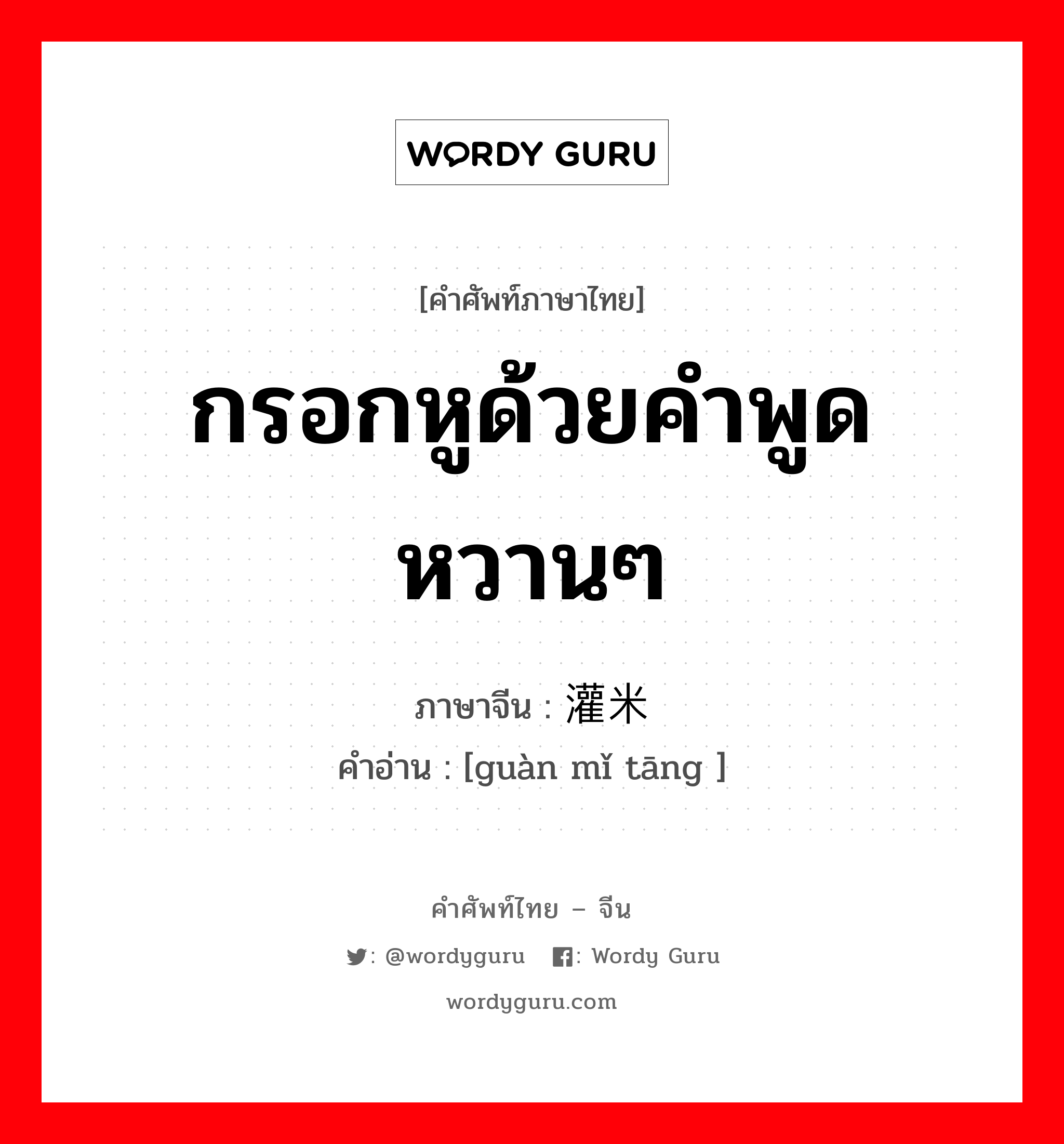 กรอกหูด้วยคำพูดหวานๆ ภาษาจีนคืออะไร, คำศัพท์ภาษาไทย - จีน กรอกหูด้วยคำพูดหวานๆ ภาษาจีน 灌米汤 คำอ่าน [guàn mǐ tāng ]