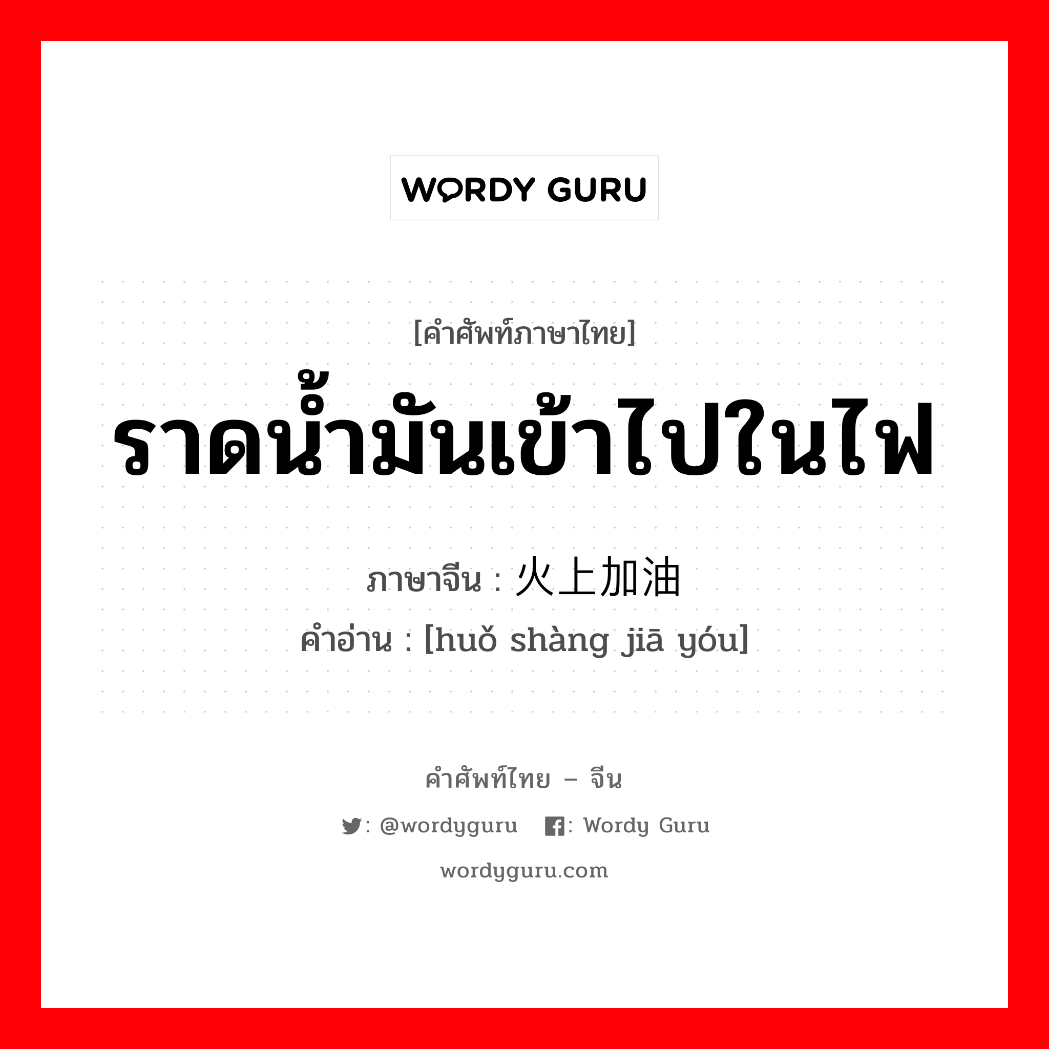 ราดน้ำมันเข้าไปในไฟ ภาษาจีนคืออะไร, คำศัพท์ภาษาไทย - จีน ราดน้ำมันเข้าไปในไฟ ภาษาจีน 火上加油 คำอ่าน [huǒ shàng jiā yóu]