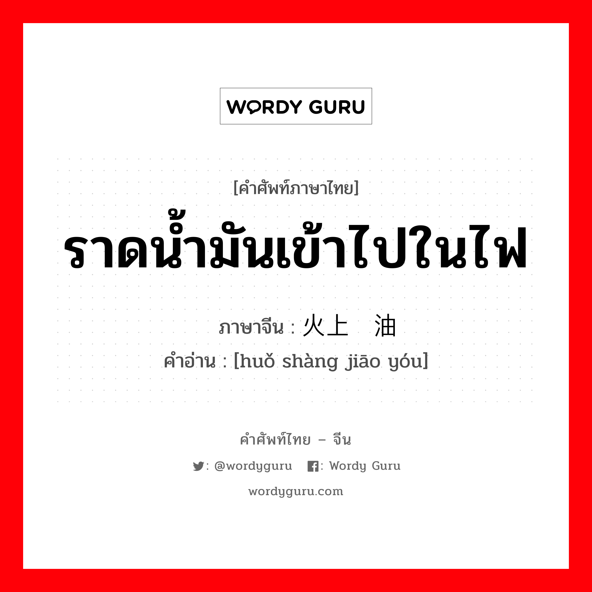 ราดน้ำมันเข้าไปในไฟ ภาษาจีนคืออะไร, คำศัพท์ภาษาไทย - จีน ราดน้ำมันเข้าไปในไฟ ภาษาจีน 火上浇油 คำอ่าน [huǒ shàng jiāo yóu]