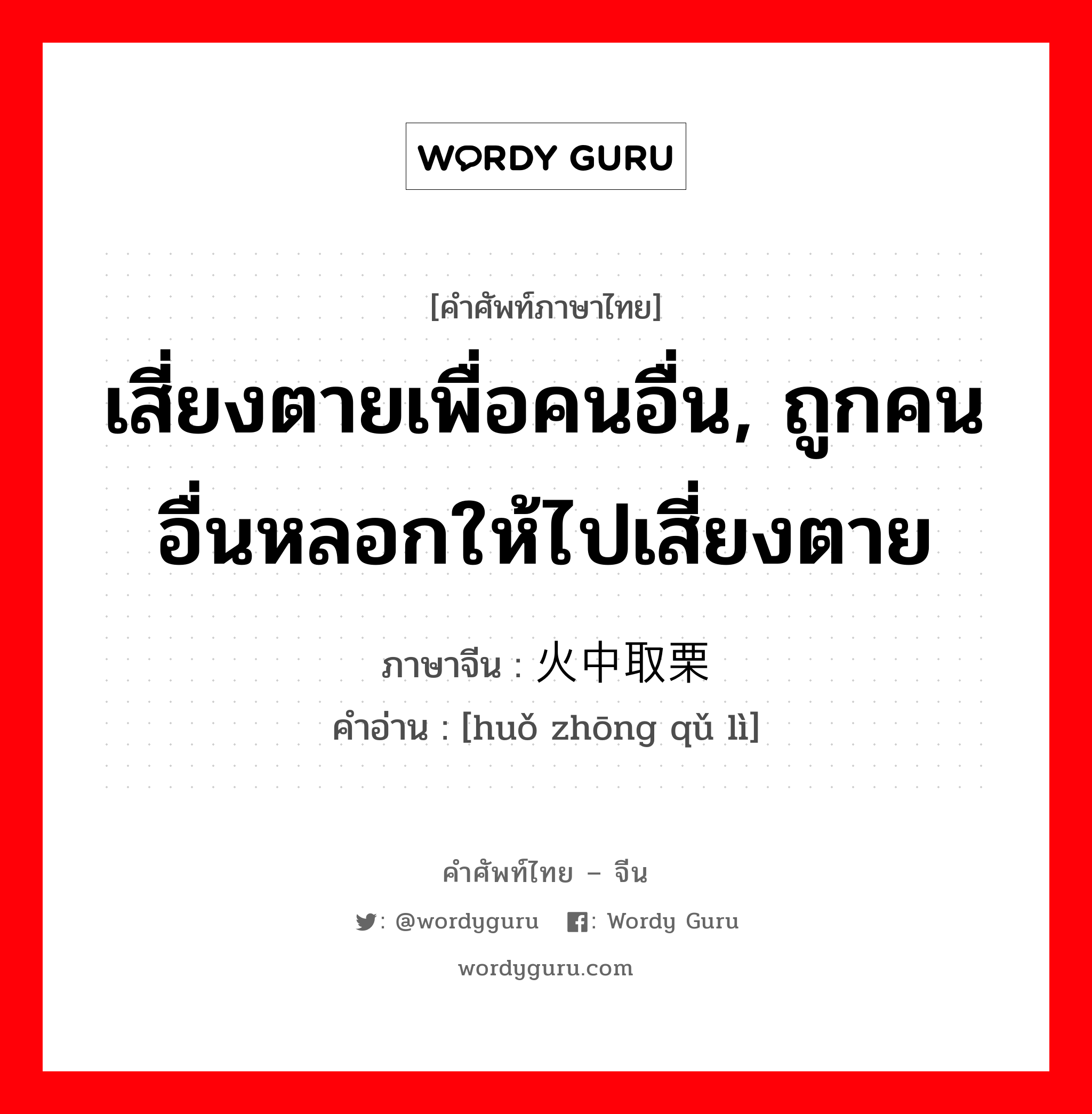 เสี่ยงตายเพื่อคนอื่น, ถูกคนอื่นหลอกให้ไปเสี่ยงตาย ภาษาจีนคืออะไร, คำศัพท์ภาษาไทย - จีน เสี่ยงตายเพื่อคนอื่น, ถูกคนอื่นหลอกให้ไปเสี่ยงตาย ภาษาจีน 火中取栗 คำอ่าน [huǒ zhōng qǔ lì]