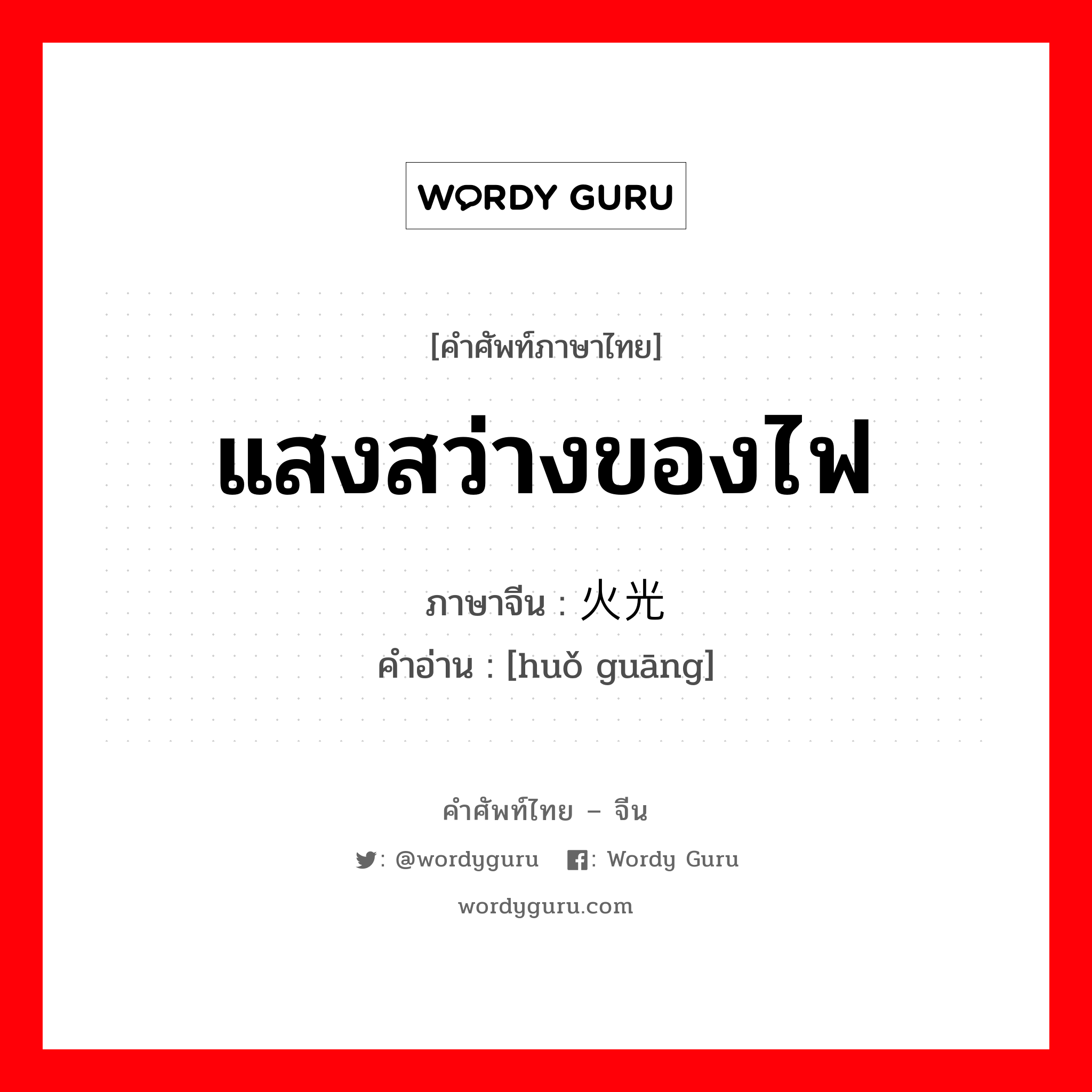 แสงสว่างของไฟ ภาษาจีนคืออะไร, คำศัพท์ภาษาไทย - จีน แสงสว่างของไฟ ภาษาจีน 火光 คำอ่าน [huǒ guāng]