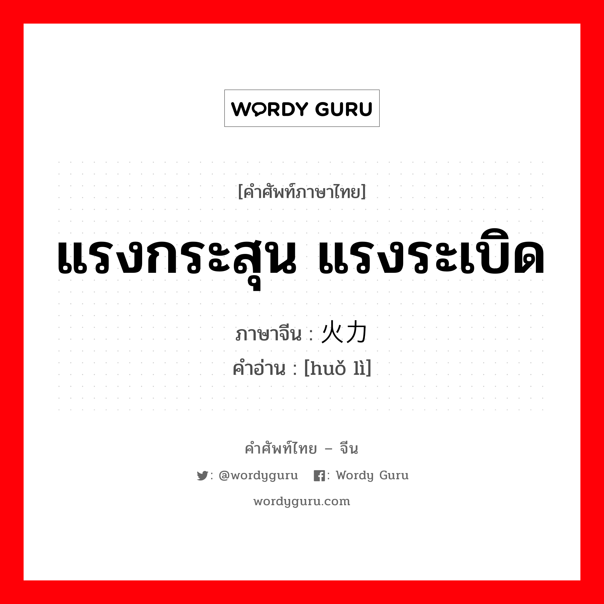 แรงกระสุน แรงระเบิด ภาษาจีนคืออะไร, คำศัพท์ภาษาไทย - จีน แรงกระสุน แรงระเบิด ภาษาจีน 火力 คำอ่าน [huǒ lì]