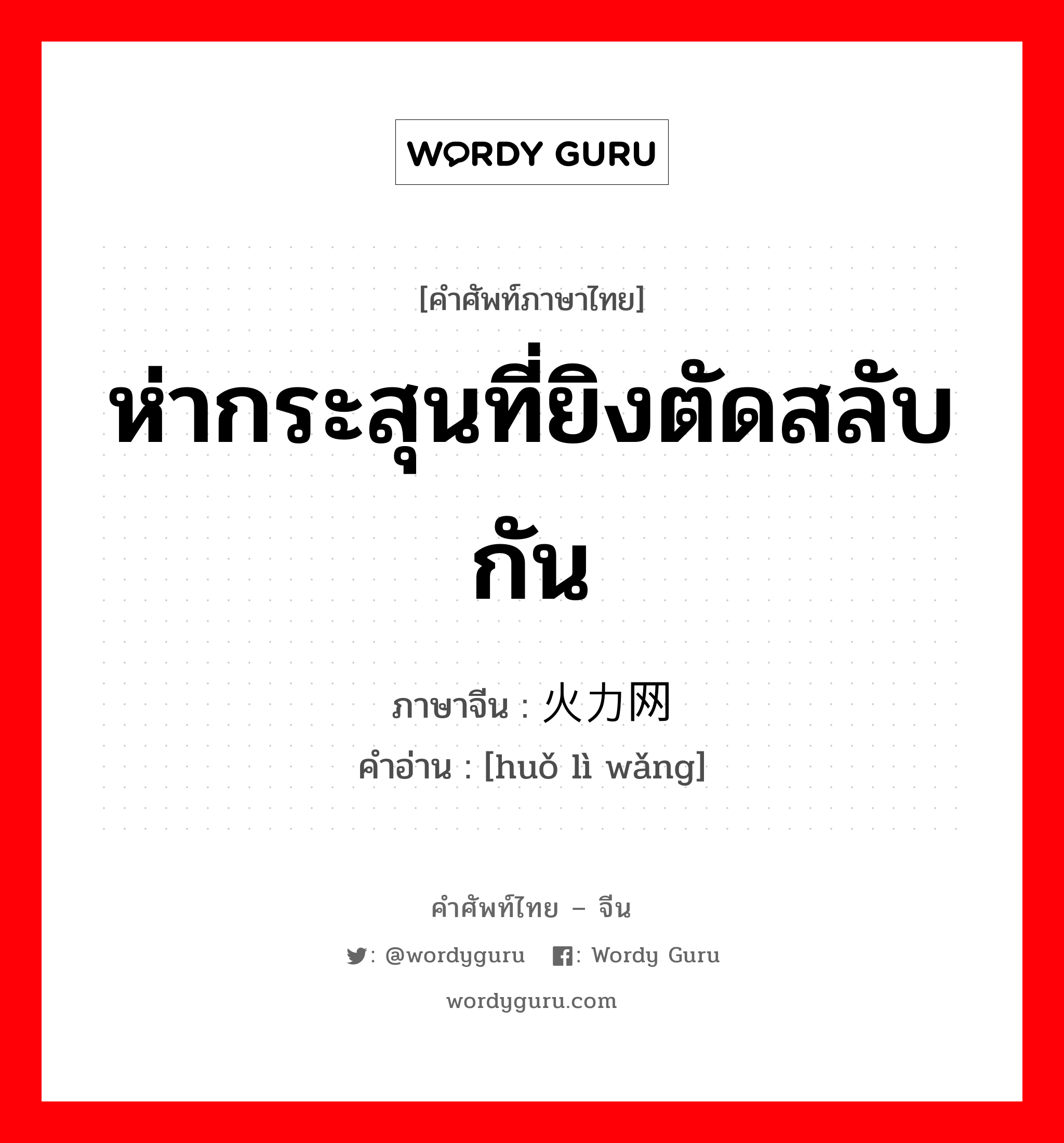 ห่ากระสุนที่ยิงตัดสลับกัน ภาษาจีนคืออะไร, คำศัพท์ภาษาไทย - จีน ห่ากระสุนที่ยิงตัดสลับกัน ภาษาจีน 火力网 คำอ่าน [huǒ lì wǎng]