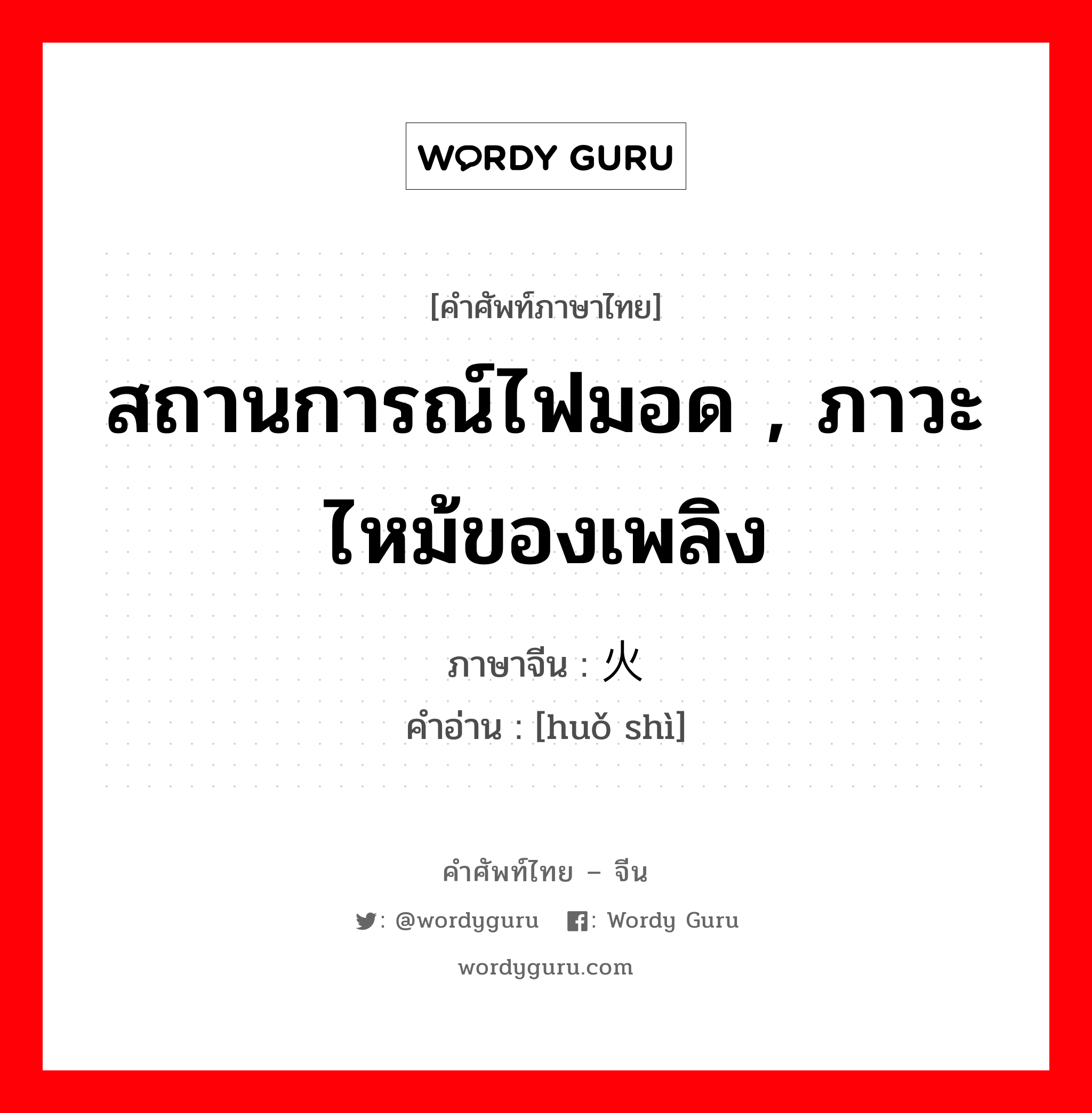 สถานการณ์ไฟมอด , ภาวะไหม้ของเพลิง ภาษาจีนคืออะไร, คำศัพท์ภาษาไทย - จีน สถานการณ์ไฟมอด , ภาวะไหม้ของเพลิง ภาษาจีน 火势 คำอ่าน [huǒ shì]