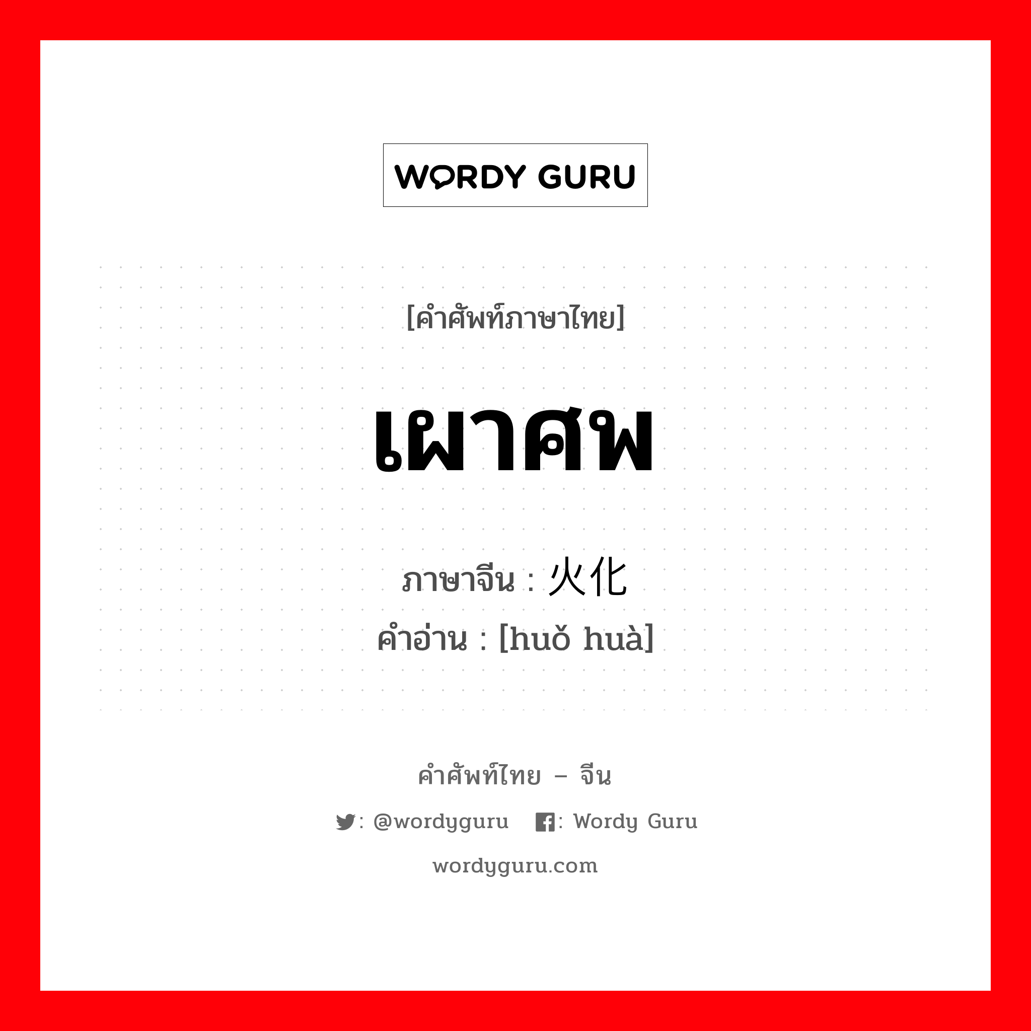 เผาศพ ภาษาจีนคืออะไร, คำศัพท์ภาษาไทย - จีน เผาศพ ภาษาจีน 火化 คำอ่าน [huǒ huà]