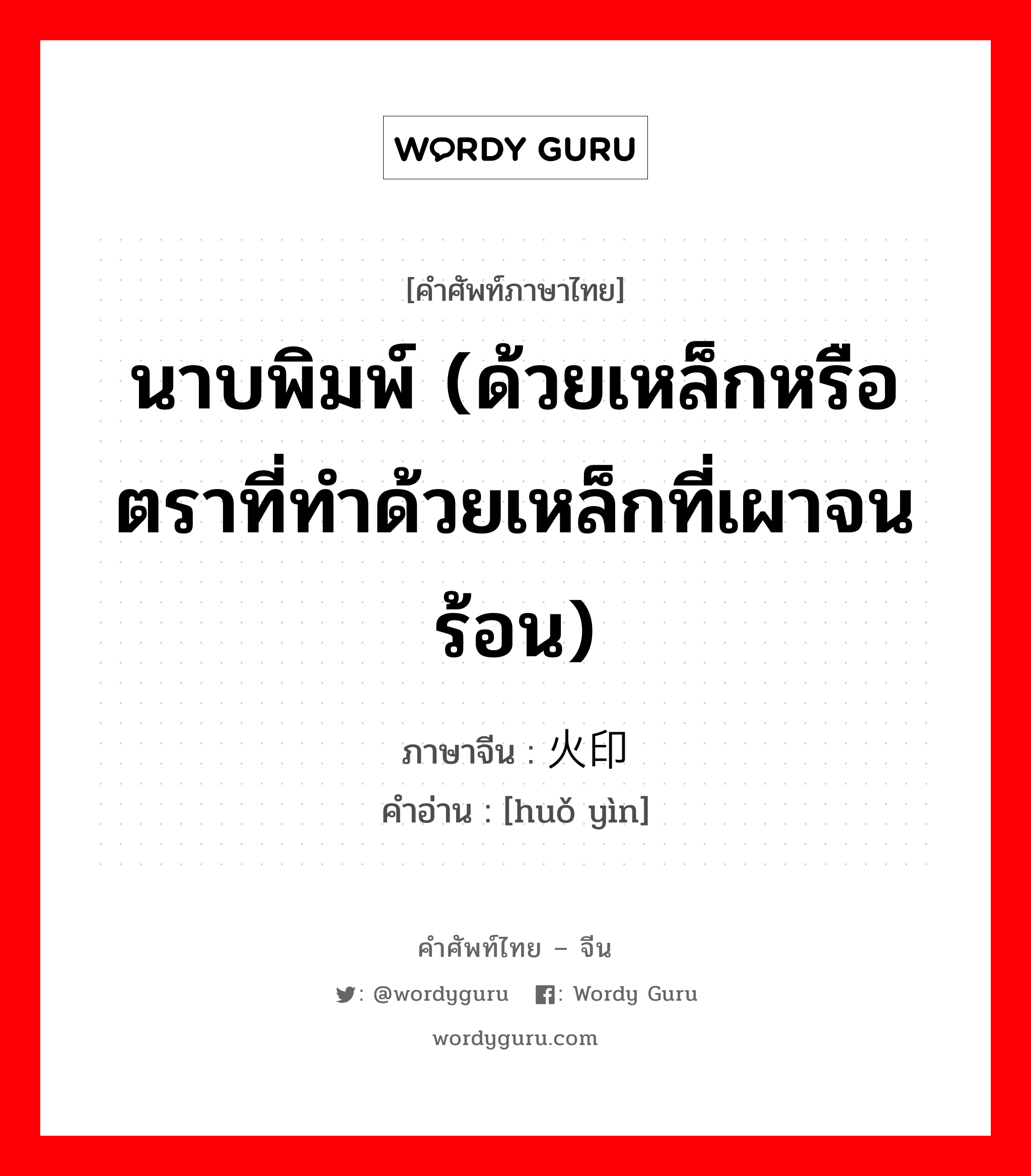 นาบพิมพ์ (ด้วยเหล็กหรือตราที่ทำด้วยเหล็กที่เผาจนร้อน) ภาษาจีนคืออะไร, คำศัพท์ภาษาไทย - จีน นาบพิมพ์ (ด้วยเหล็กหรือตราที่ทำด้วยเหล็กที่เผาจนร้อน) ภาษาจีน 火印 คำอ่าน [huǒ yìn]