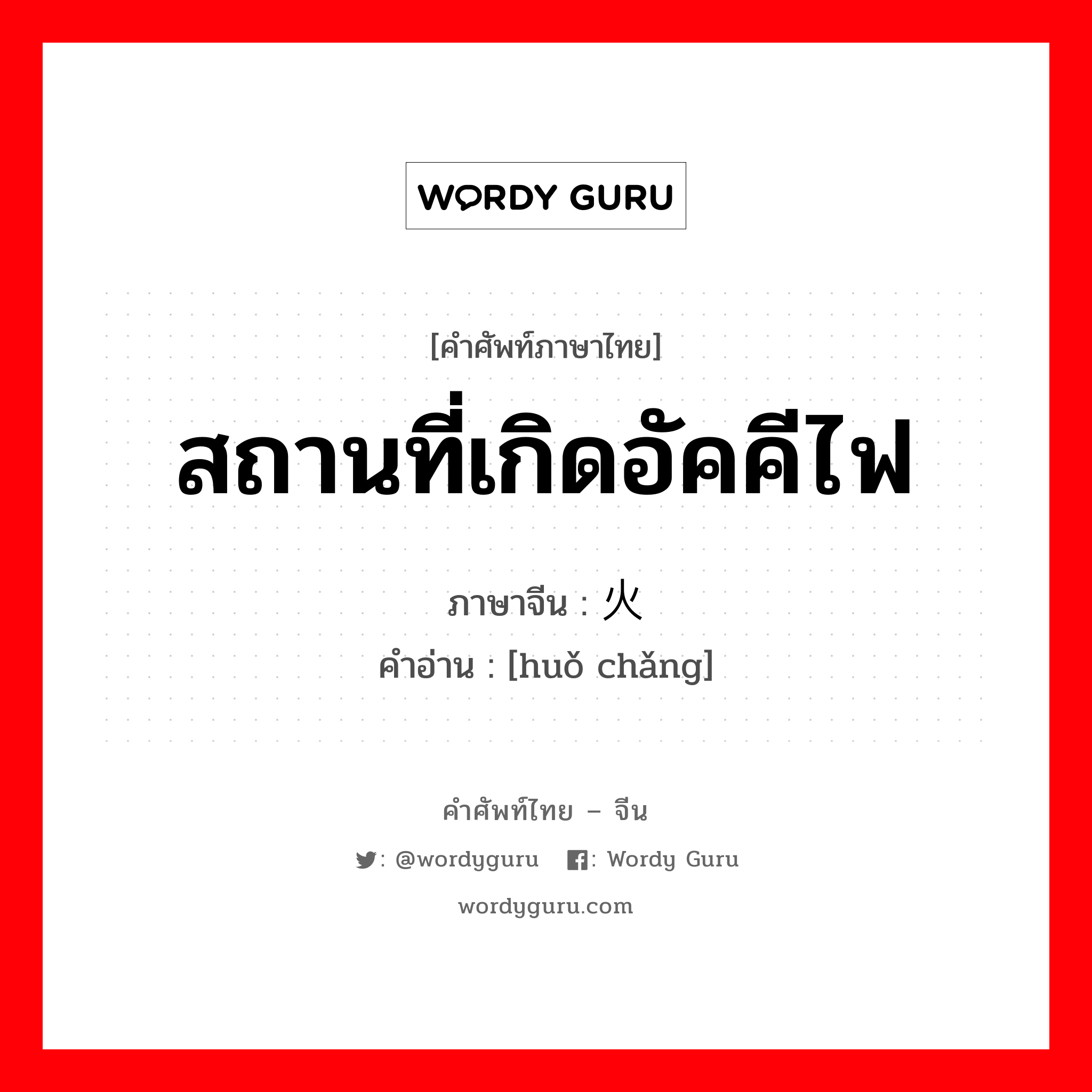 สถานที่เกิดอัคคีไฟ ภาษาจีนคืออะไร, คำศัพท์ภาษาไทย - จีน สถานที่เกิดอัคคีไฟ ภาษาจีน 火场 คำอ่าน [huǒ chǎng]