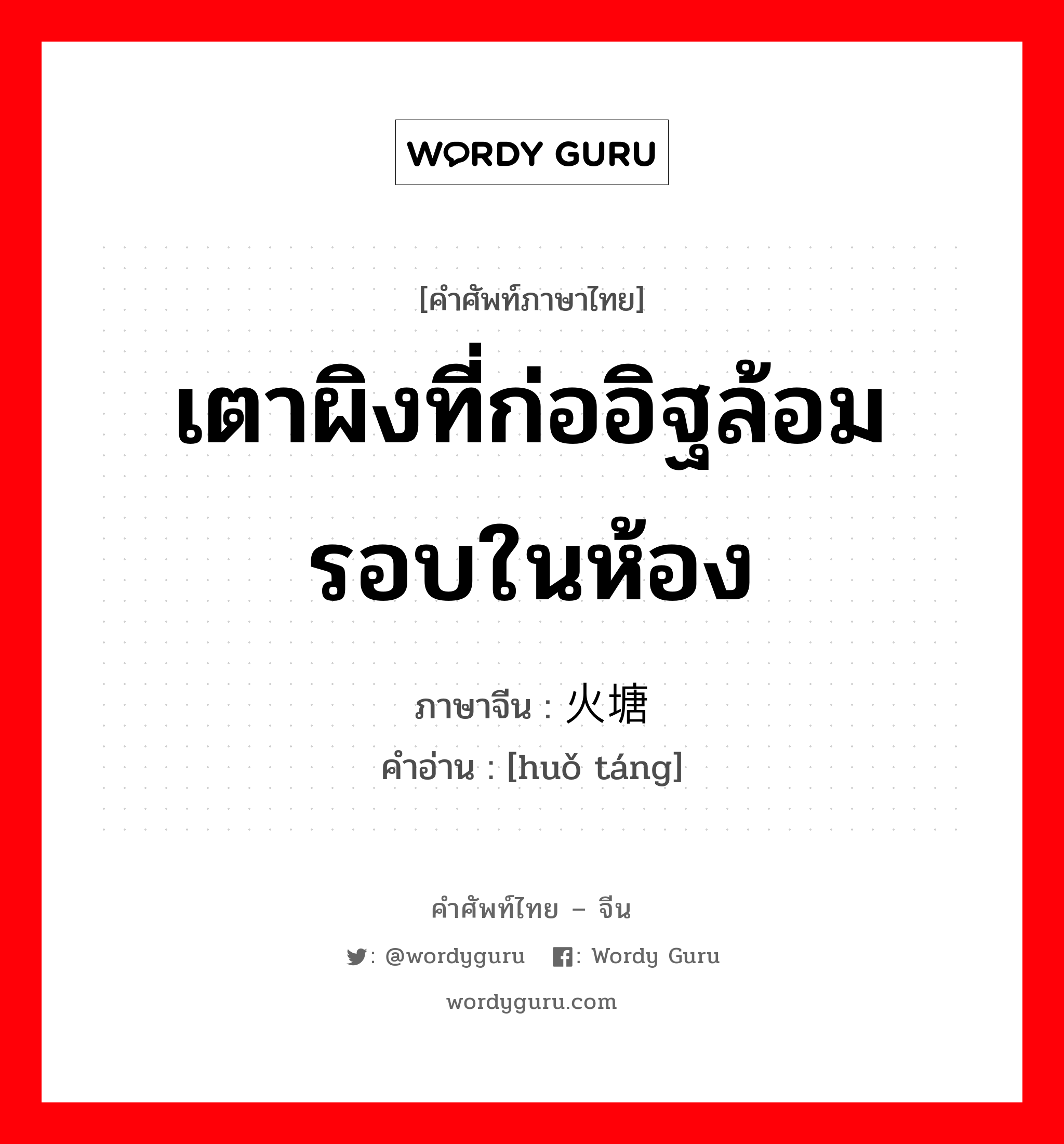 เตาผิงที่ก่ออิฐล้อมรอบในห้อง ภาษาจีนคืออะไร, คำศัพท์ภาษาไทย - จีน เตาผิงที่ก่ออิฐล้อมรอบในห้อง ภาษาจีน 火塘 คำอ่าน [huǒ táng]