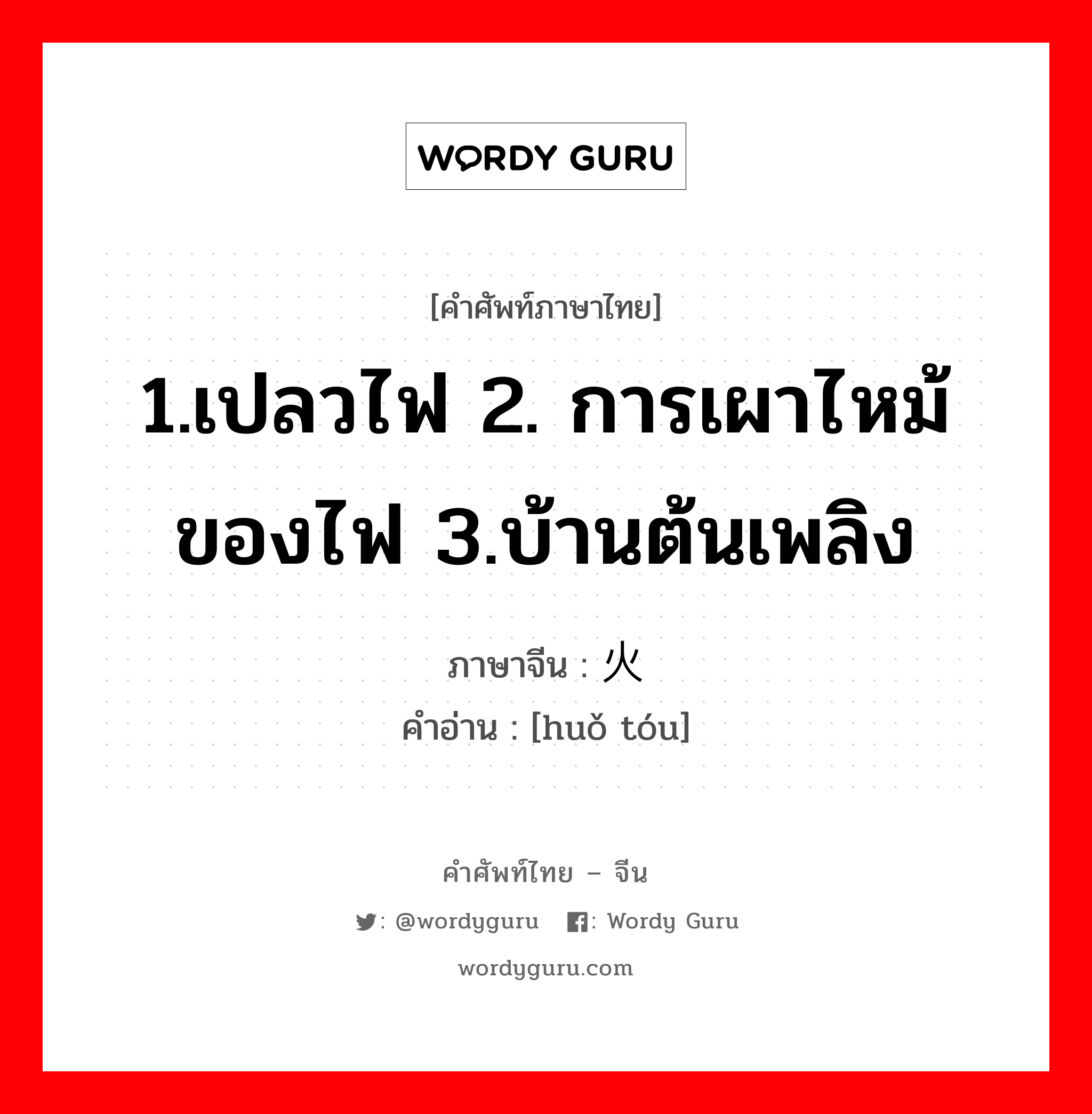 1.เปลวไฟ 2. การเผาไหม้ของไฟ 3.บ้านต้นเพลิง ภาษาจีนคืออะไร, คำศัพท์ภาษาไทย - จีน 1.เปลวไฟ 2. การเผาไหม้ของไฟ 3.บ้านต้นเพลิง ภาษาจีน 火头 คำอ่าน [huǒ tóu]