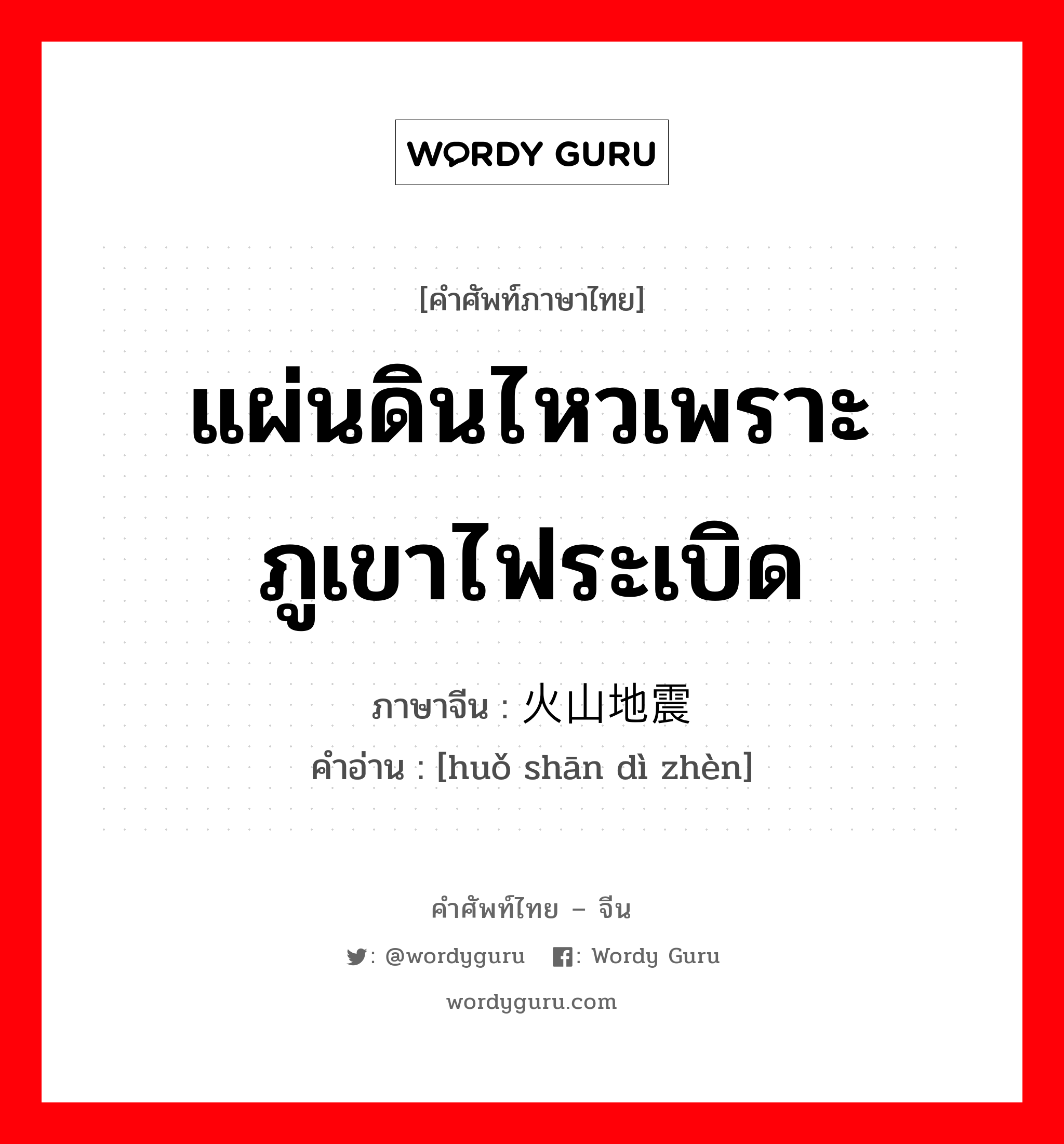 แผ่นดินไหวเพราะภูเขาไฟระเบิด ภาษาจีนคืออะไร, คำศัพท์ภาษาไทย - จีน แผ่นดินไหวเพราะภูเขาไฟระเบิด ภาษาจีน 火山地震 คำอ่าน [huǒ shān dì zhèn]