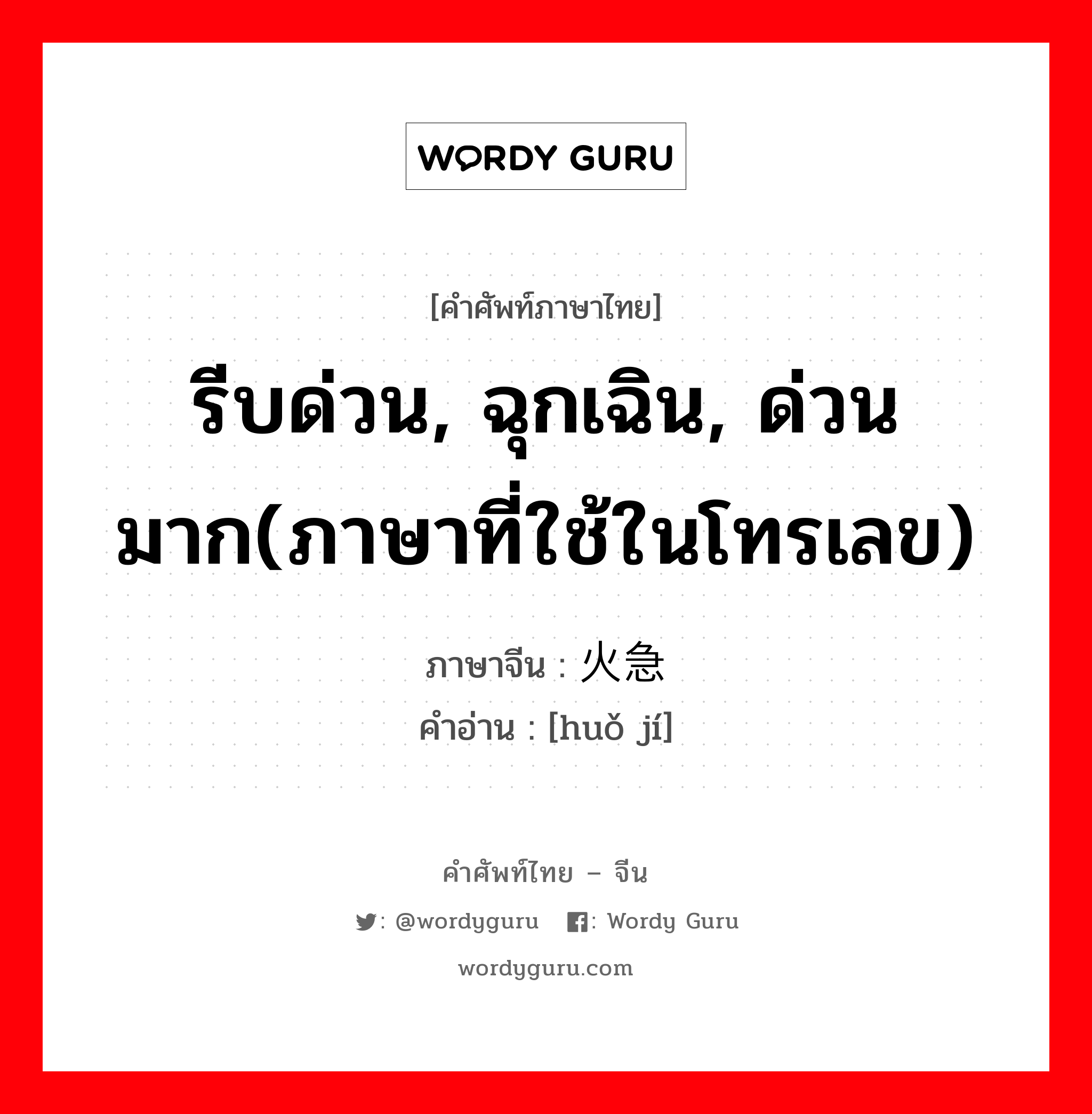 火急 ภาษาไทย?, คำศัพท์ภาษาไทย - จีน 火急 ภาษาจีน รีบด่วน, ฉุกเฉิน, ด่วนมาก(ภาษาที่ใช้ในโทรเลข) คำอ่าน [huǒ jí]