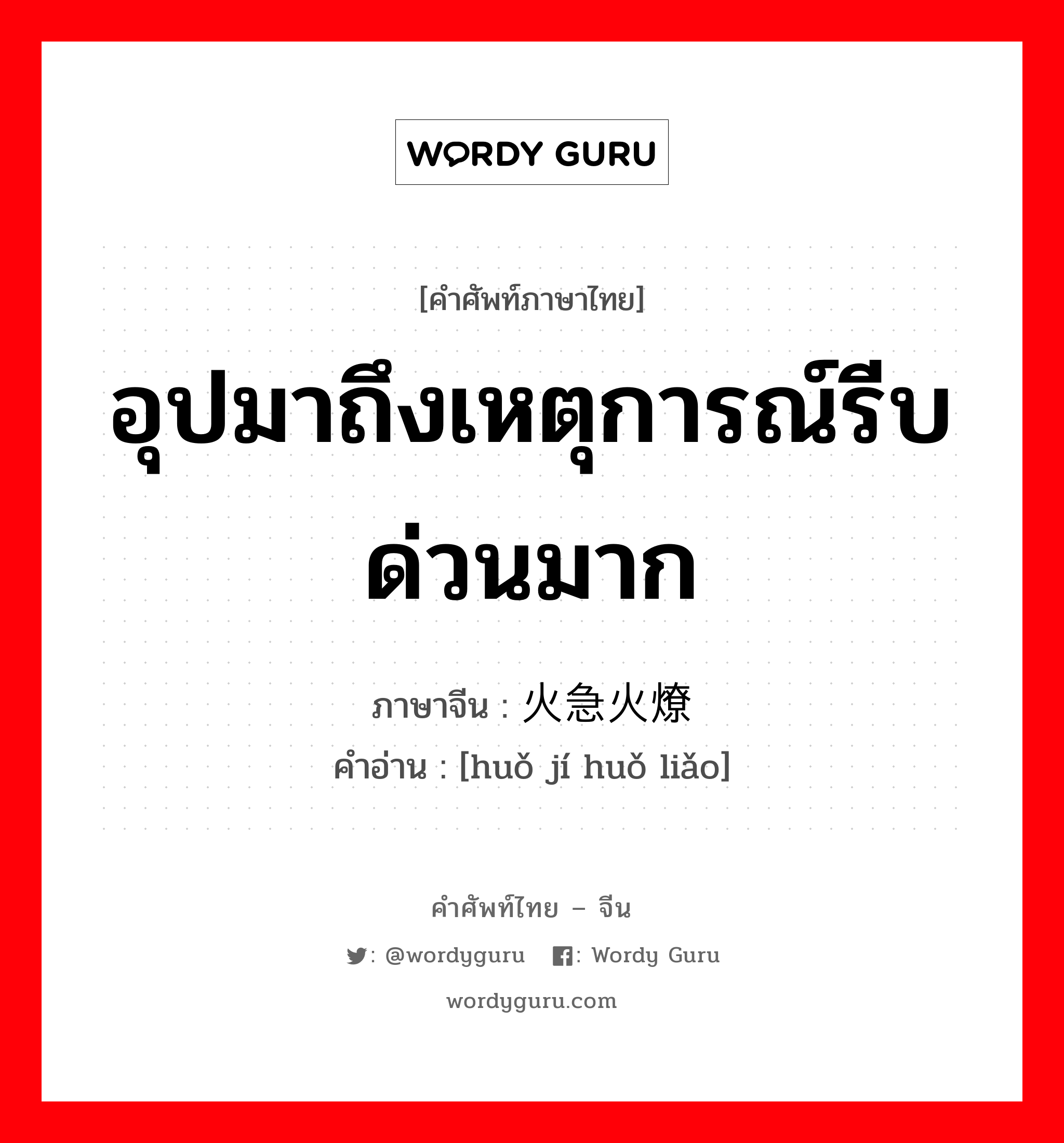 อุปมาถึงเหตุการณ์รีบด่วนมาก ภาษาจีนคืออะไร, คำศัพท์ภาษาไทย - จีน อุปมาถึงเหตุการณ์รีบด่วนมาก ภาษาจีน 火急火燎 คำอ่าน [huǒ jí huǒ liǎo]