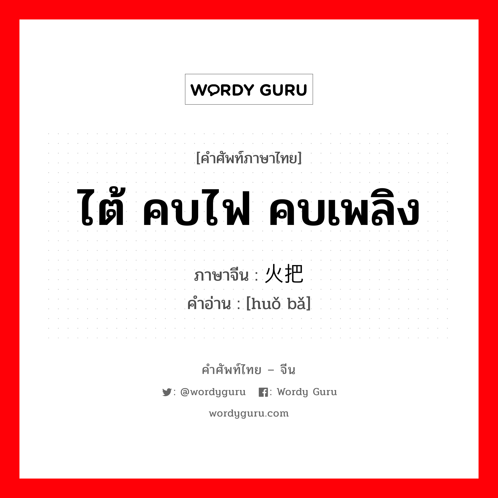 ไต้ คบไฟ คบเพลิง ภาษาจีนคืออะไร, คำศัพท์ภาษาไทย - จีน ไต้ คบไฟ คบเพลิง ภาษาจีน 火把 คำอ่าน [huǒ bǎ]