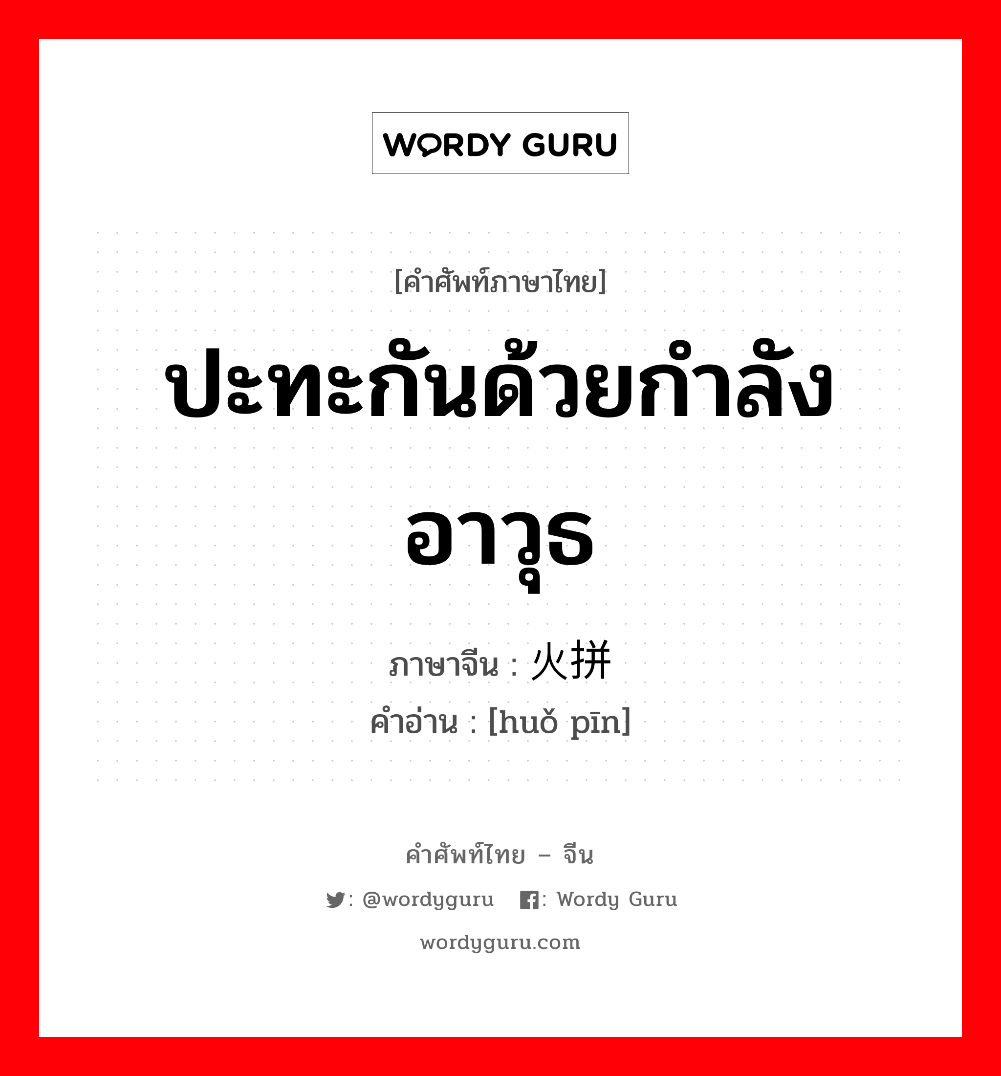 ปะทะกันด้วยกำลังอาวุธ ภาษาจีนคืออะไร, คำศัพท์ภาษาไทย - จีน ปะทะกันด้วยกำลังอาวุธ ภาษาจีน 火拼 คำอ่าน [huǒ pīn]