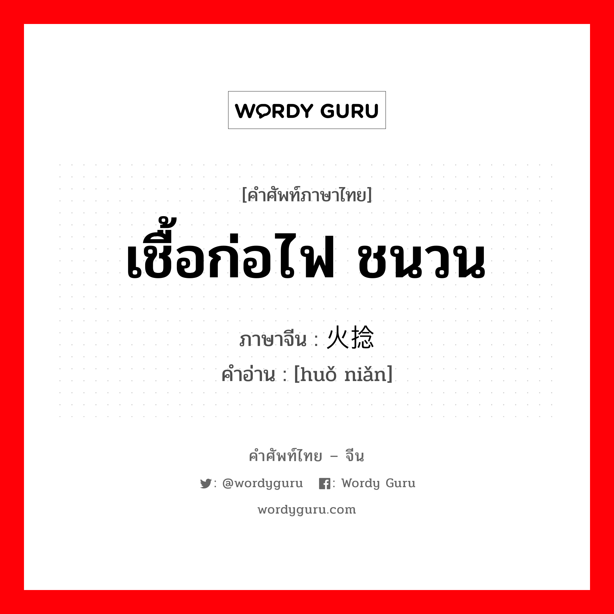 เชื้อก่อไฟ ชนวน ภาษาจีนคืออะไร, คำศัพท์ภาษาไทย - จีน เชื้อก่อไฟ ชนวน ภาษาจีน 火捻 คำอ่าน [huǒ niǎn]