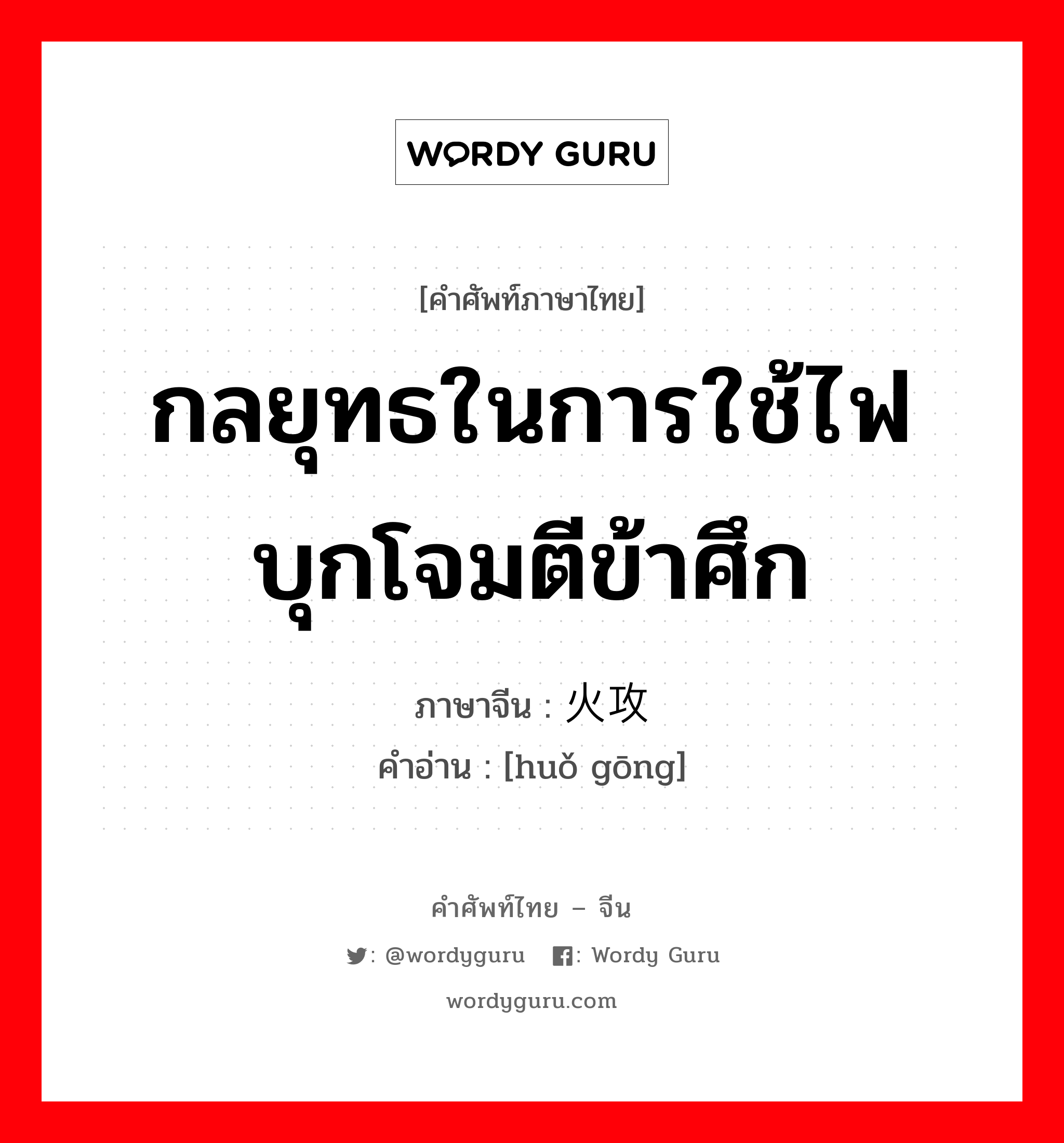 กลยุทธในการใช้ไฟบุกโจมตีข้าศึก ภาษาจีนคืออะไร, คำศัพท์ภาษาไทย - จีน กลยุทธในการใช้ไฟบุกโจมตีข้าศึก ภาษาจีน 火攻 คำอ่าน [huǒ gōng]